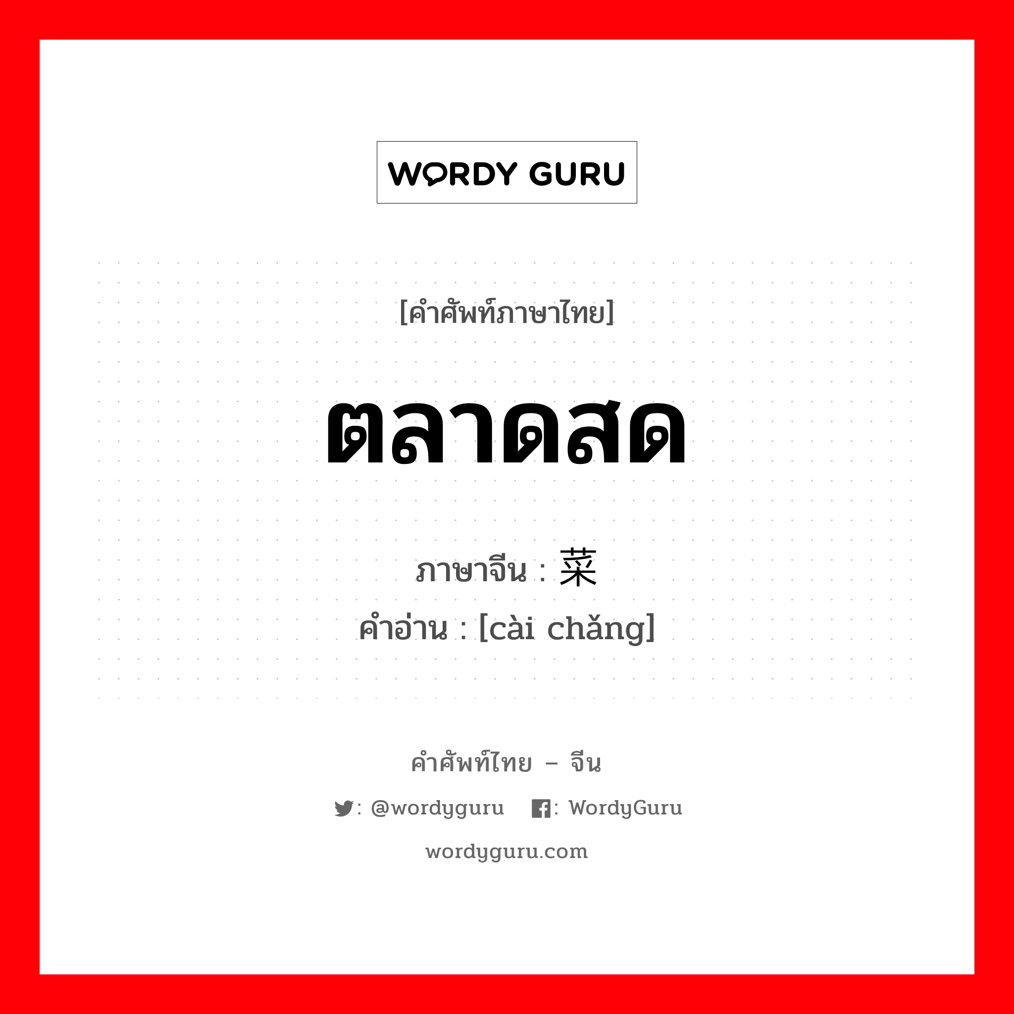 ตลาดสด ภาษาจีนคืออะไร, คำศัพท์ภาษาไทย - จีน ตลาดสด ภาษาจีน 菜场 คำอ่าน [cài chǎng]