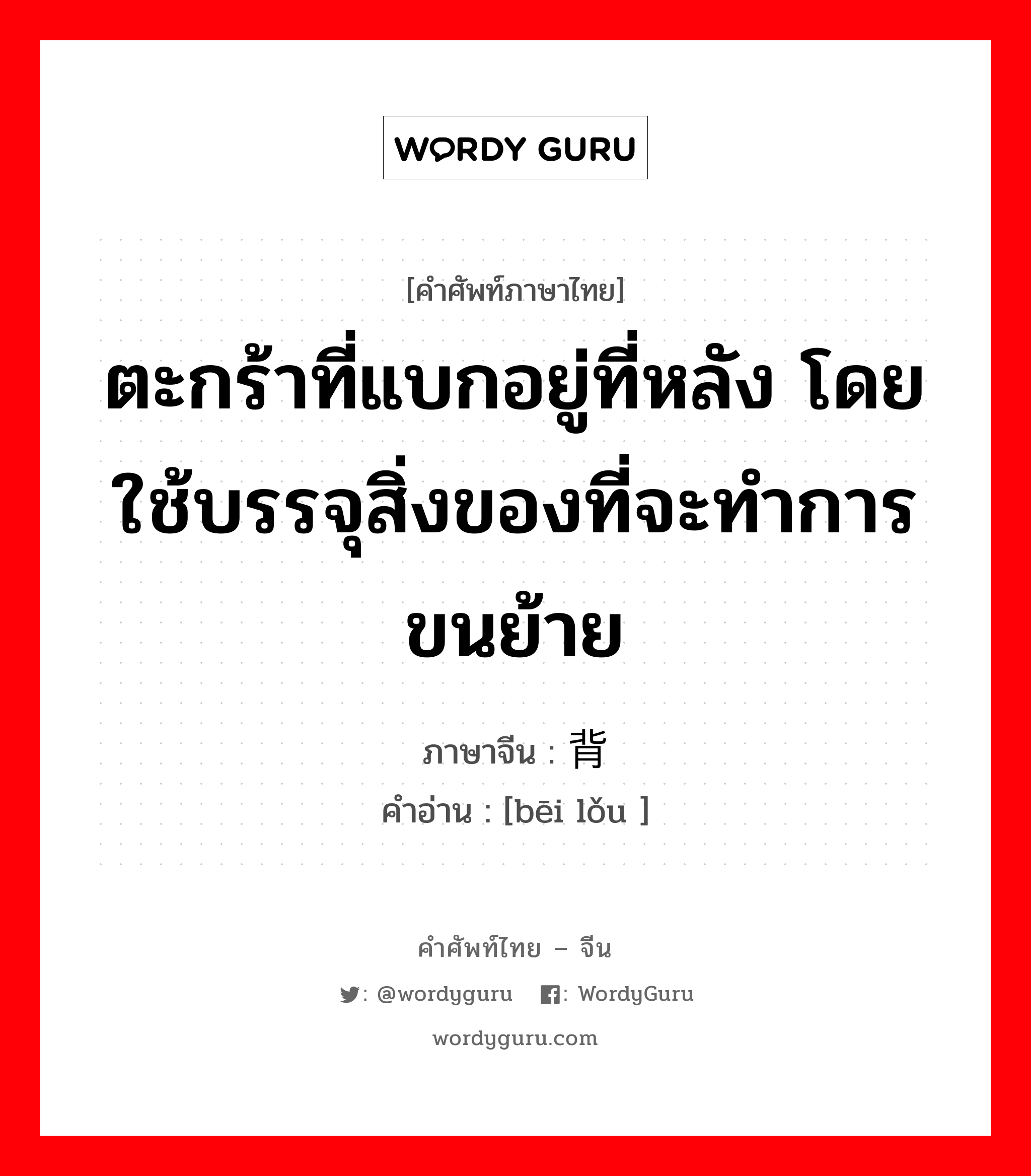 ตะกร้าที่แบกอยู่ที่หลัง ภาษาจีนคืออะไร, คำศัพท์ภาษาไทย - จีน ตะกร้าที่แบกอยู่ที่หลัง โดยใช้บรรจุสิ่งของที่จะทำการขนย้าย ภาษาจีน 背篓 คำอ่าน [bēi lǒu ]