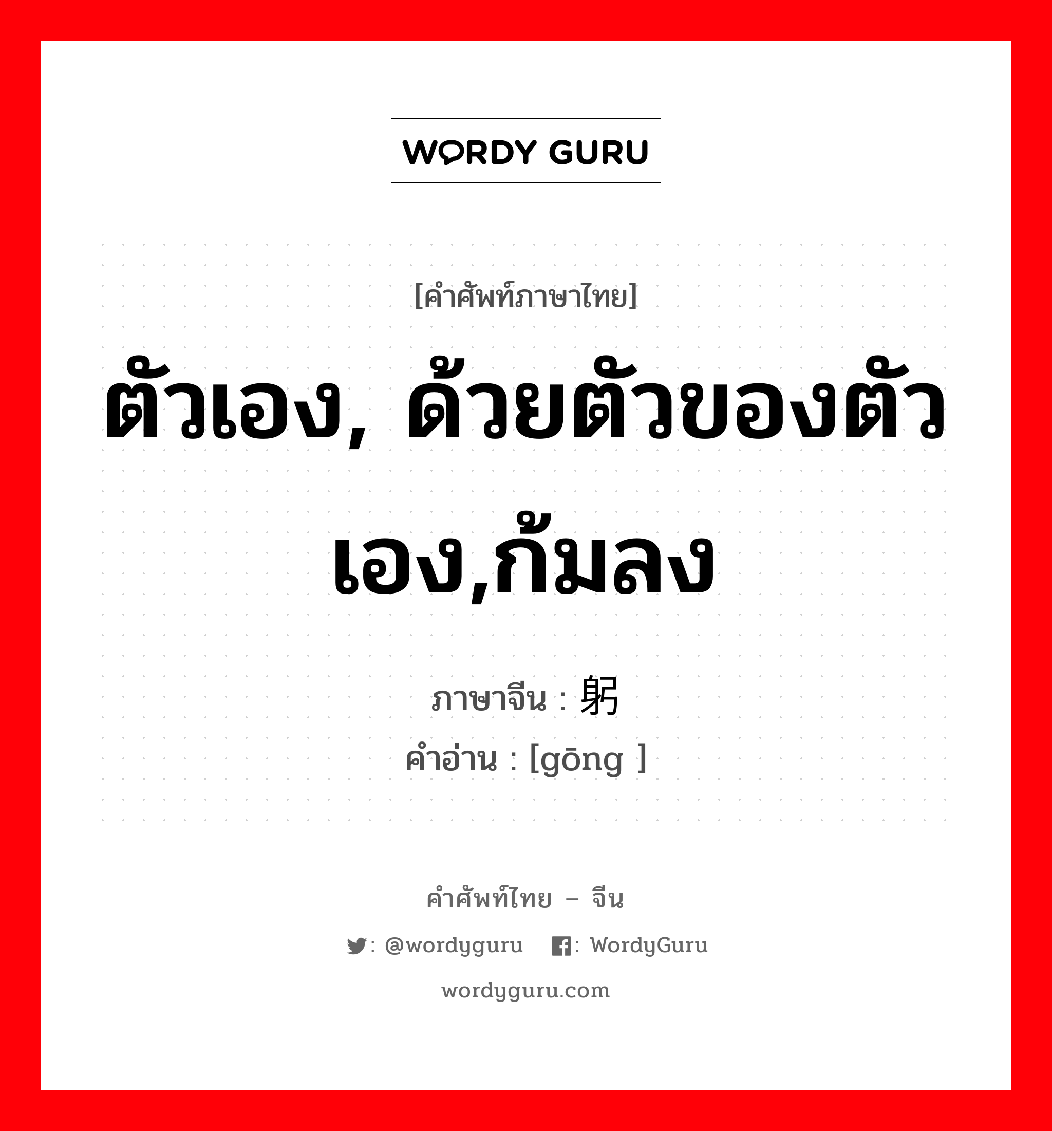 躬 ภาษาไทย?, คำศัพท์ภาษาไทย - จีน 躬 ภาษาจีน ตัวเอง, ด้วยตัวของตัวเอง,ก้มลง คำอ่าน [gōng ]