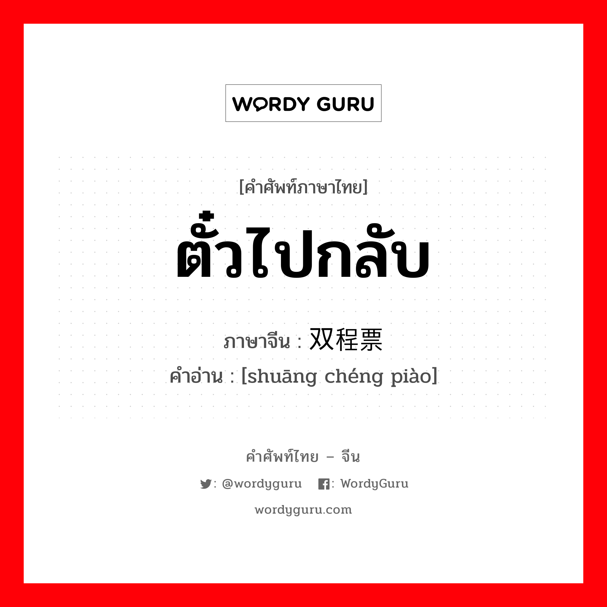 ตั๋วไปกลับ ภาษาจีนคืออะไร, คำศัพท์ภาษาไทย - จีน ตั๋วไปกลับ ภาษาจีน 双程票 คำอ่าน [shuāng chéng piào]