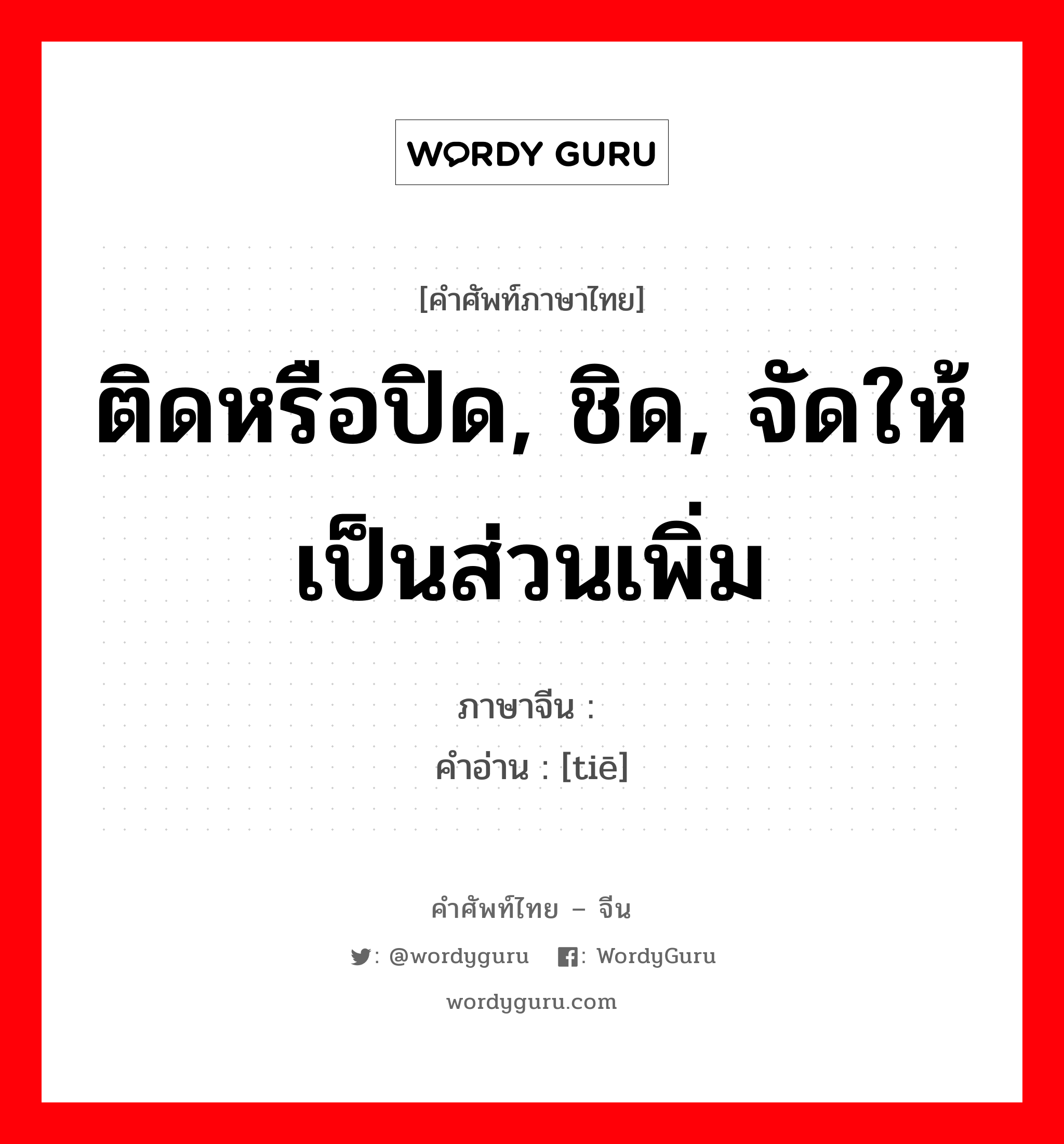 贴 ภาษาไทย?, คำศัพท์ภาษาไทย - จีน 贴 ภาษาจีน ติดหรือปิด, ชิด, จัดให้เป็นส่วนเพิ่ม คำอ่าน [tiē]