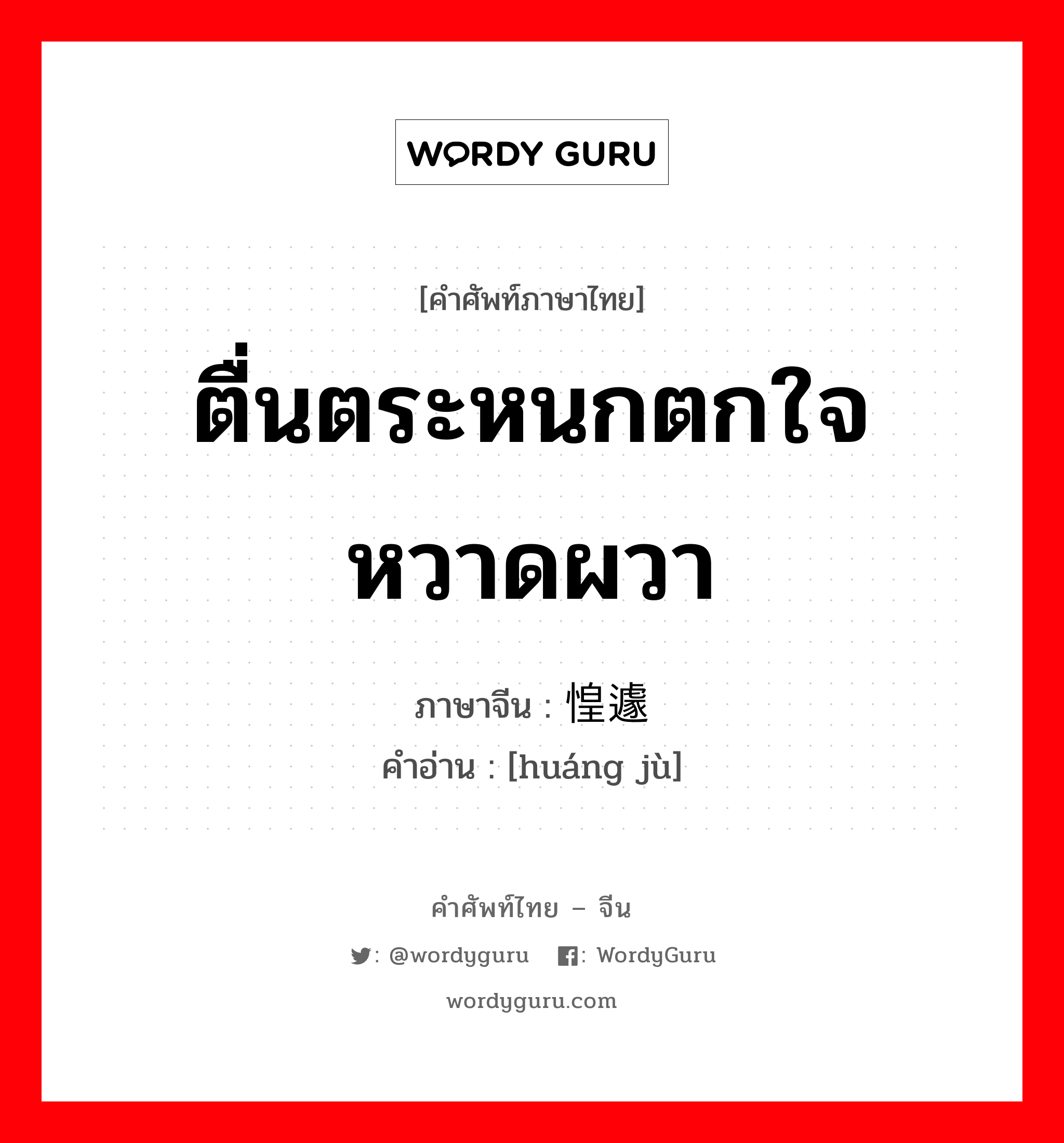ตื่นตระหนกตกใจ หวาดผวา ภาษาจีนคืออะไร, คำศัพท์ภาษาไทย - จีน ตื่นตระหนกตกใจ หวาดผวา ภาษาจีน 惶遽 คำอ่าน [huáng jù]
