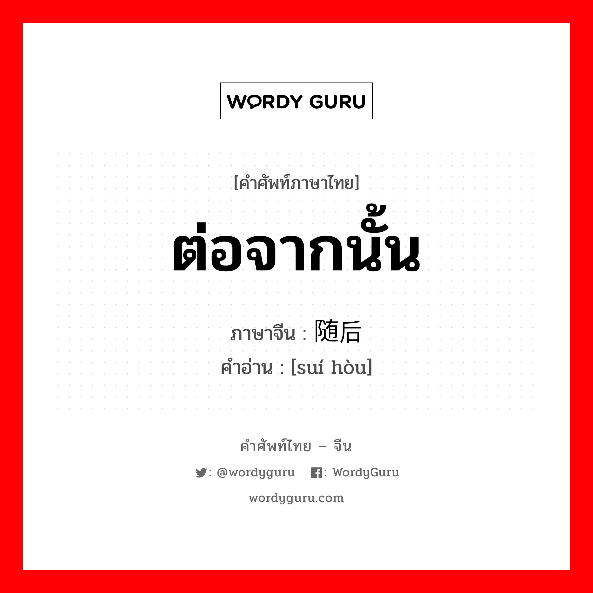 ต่อจากนั้น ภาษาจีนคืออะไร, คำศัพท์ภาษาไทย - จีน ต่อจากนั้น ภาษาจีน 随后 คำอ่าน [suí hòu]