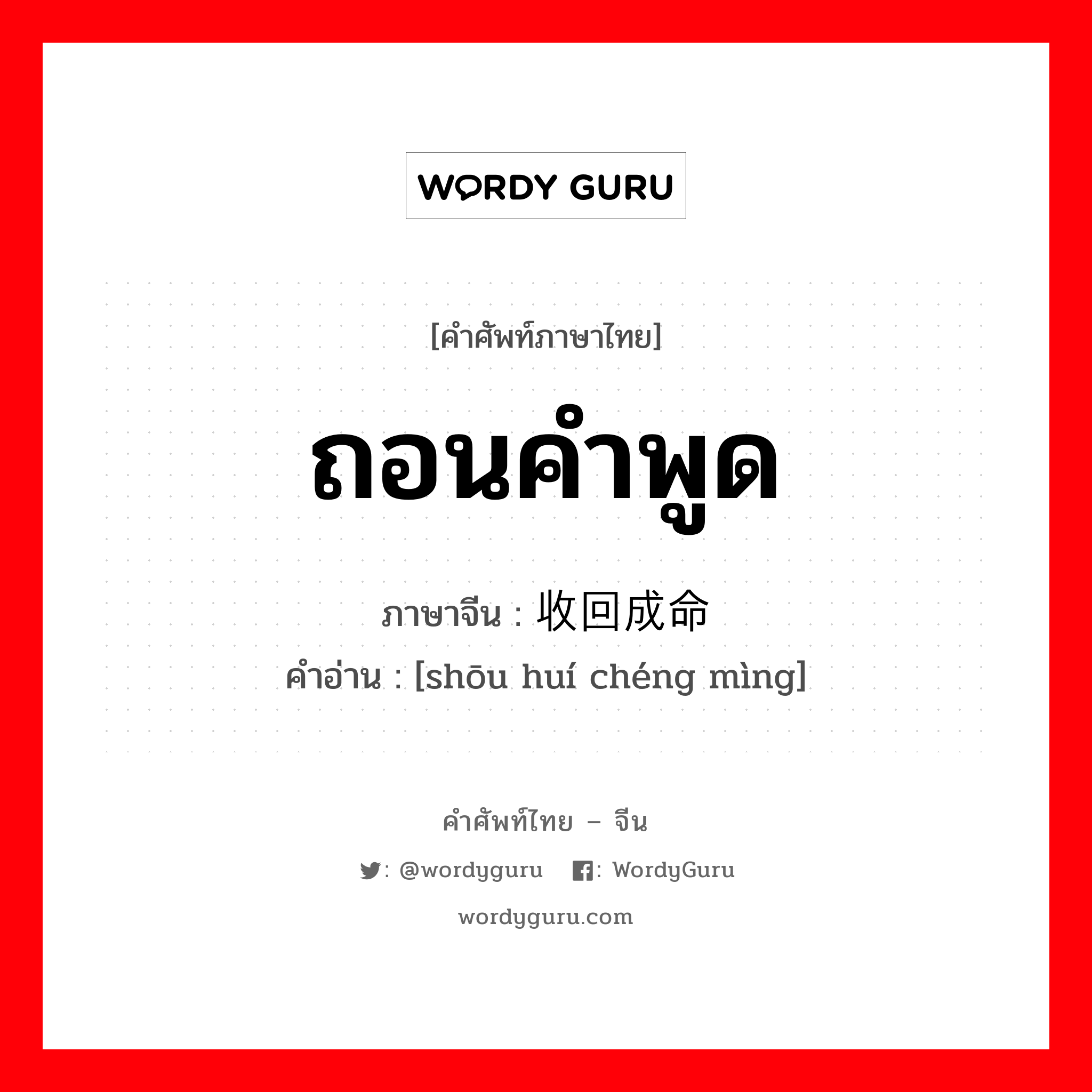 ถอนคำพูด ภาษาจีนคืออะไร, คำศัพท์ภาษาไทย - จีน ถอนคำพูด ภาษาจีน 收回成命 คำอ่าน [shōu huí chéng mìng]