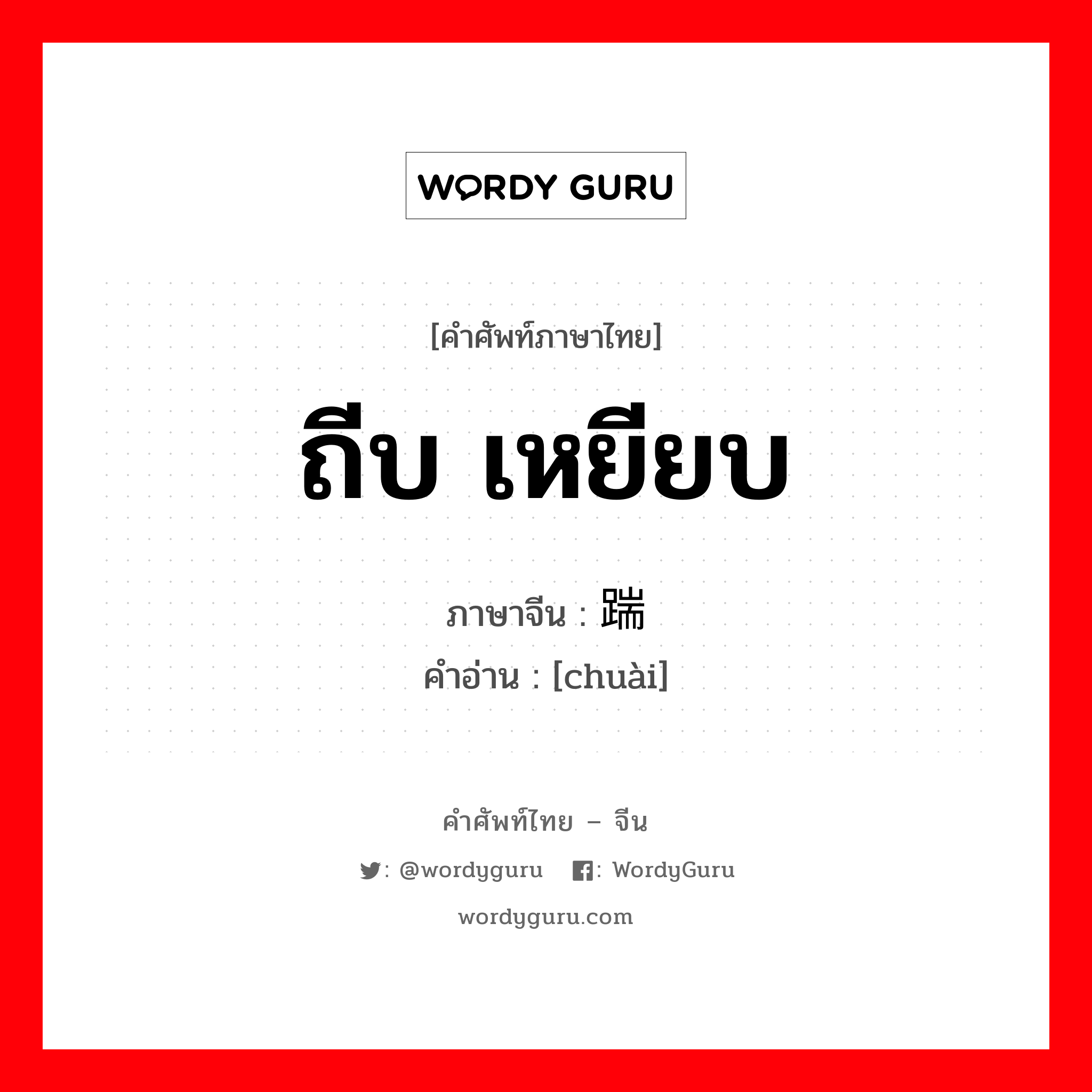 ถีบ,เหยียบ ภาษาจีนคืออะไร, คำศัพท์ภาษาไทย - จีน ถีบ เหยียบ ภาษาจีน 踹 คำอ่าน [chuài]