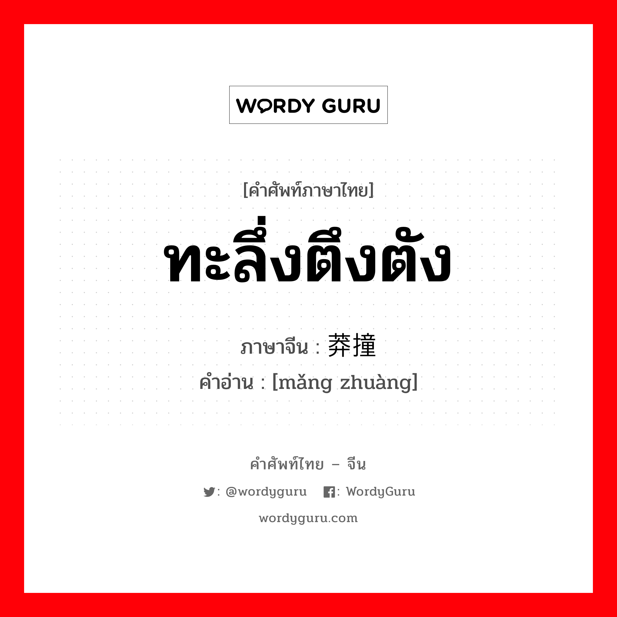 ทะลึ่งตึงตัง ภาษาจีนคืออะไร, คำศัพท์ภาษาไทย - จีน ทะลึ่งตึงตัง ภาษาจีน 莽撞 คำอ่าน [mǎng zhuàng]
