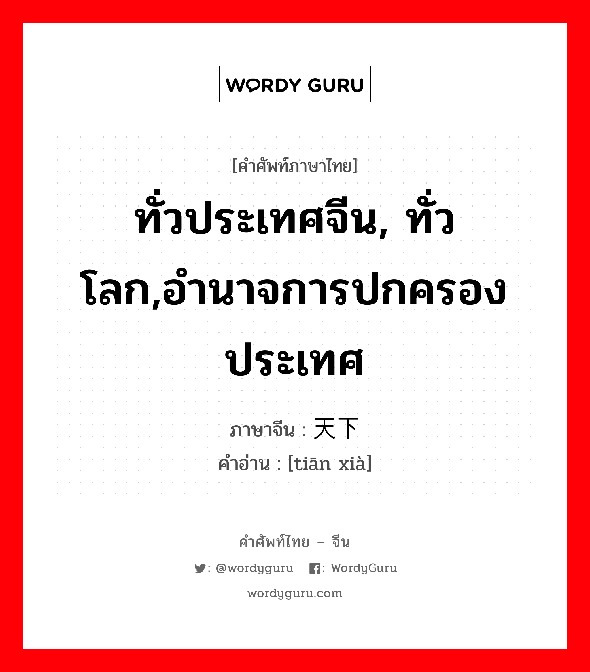天下 ภาษาไทย?, คำศัพท์ภาษาไทย - จีน 天下 ภาษาจีน ทั่วประเทศจีน, ทั่วโลก,อำนาจการปกครองประเทศ คำอ่าน [tiān xià]