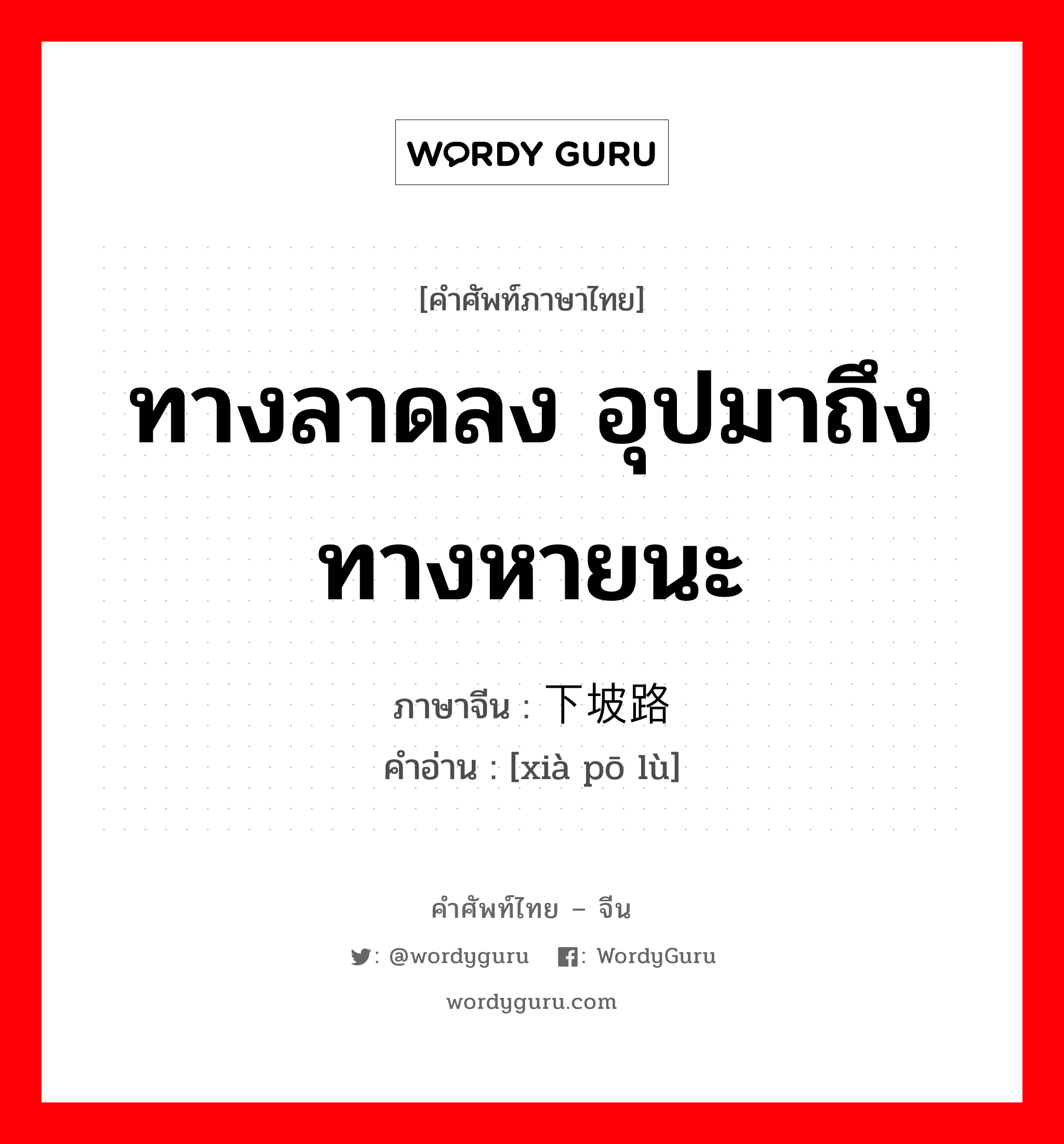 下坡路 ภาษาไทย?, คำศัพท์ภาษาไทย - จีน 下坡路 ภาษาจีน ทางลาดลง อุปมาถึง ทางหายนะ คำอ่าน [xià pō lù]