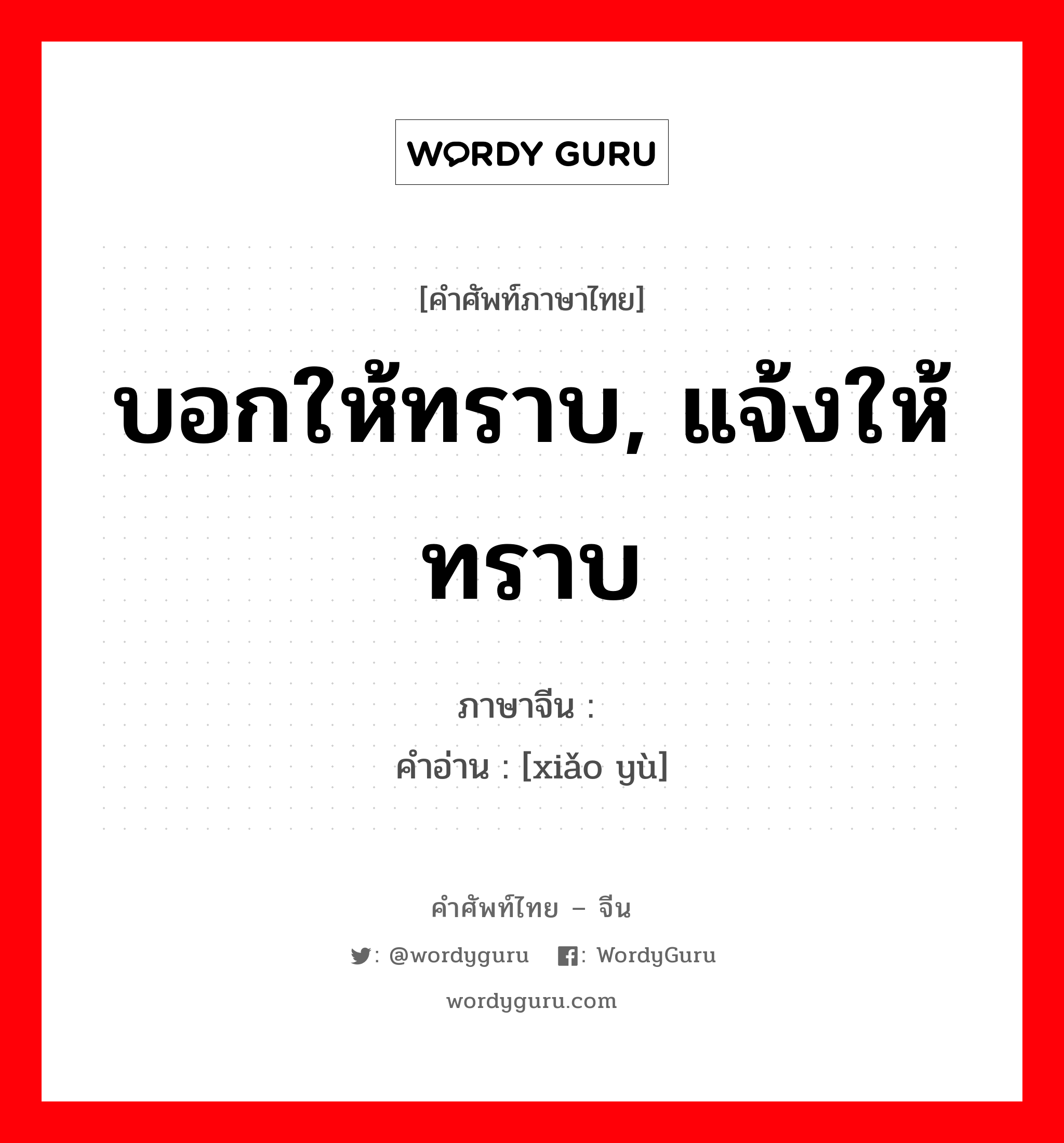 บอกให้ทราบ, แจ้งให้ทราบ ภาษาจีนคืออะไร, คำศัพท์ภาษาไทย - จีน บอกให้ทราบ, แจ้งให้ทราบ ภาษาจีน 晓谕 คำอ่าน [xiǎo yù]