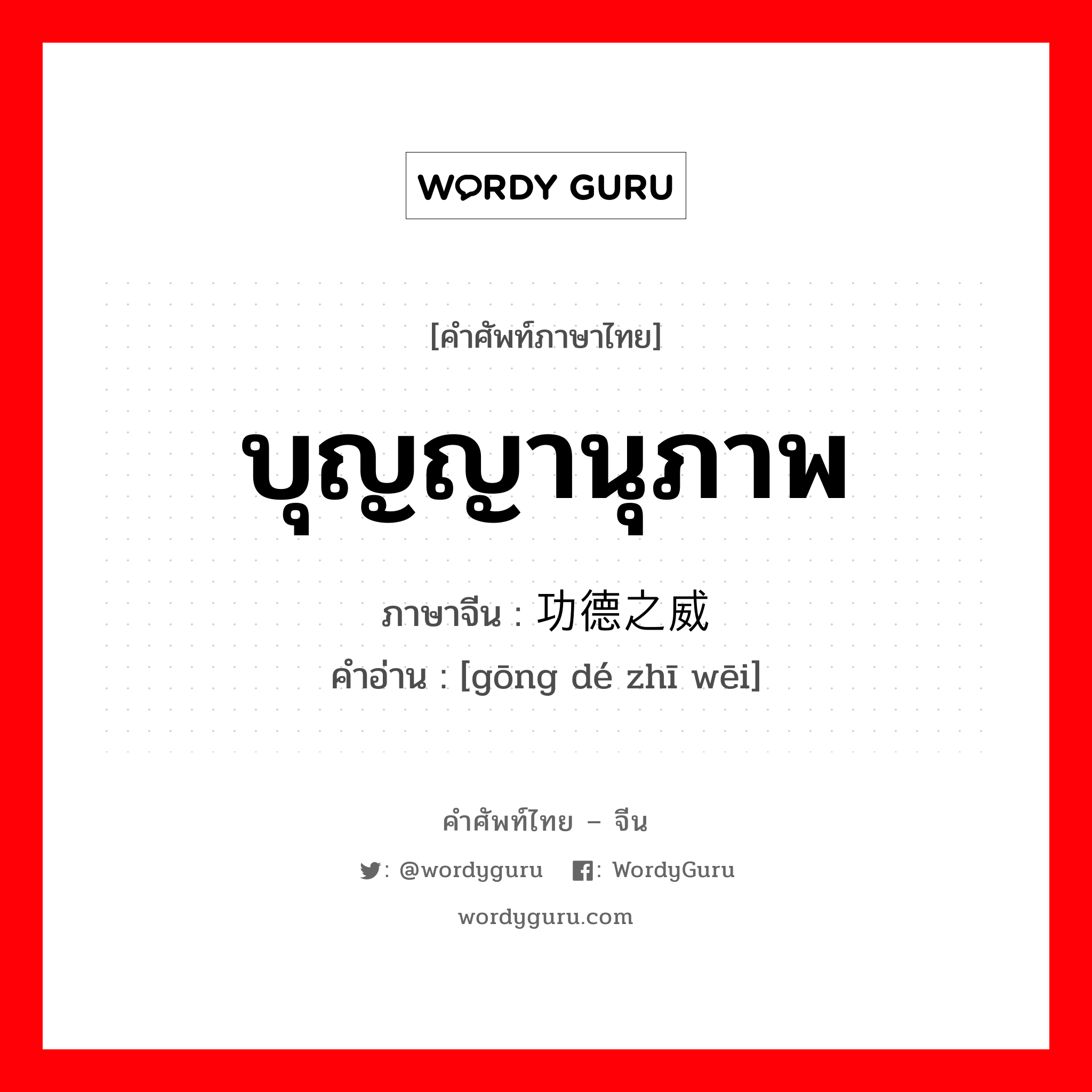 บุญญานุภาพ ภาษาจีนคืออะไร, คำศัพท์ภาษาไทย - จีน บุญญานุภาพ ภาษาจีน 功德之威 คำอ่าน [gōng dé zhī wēi]