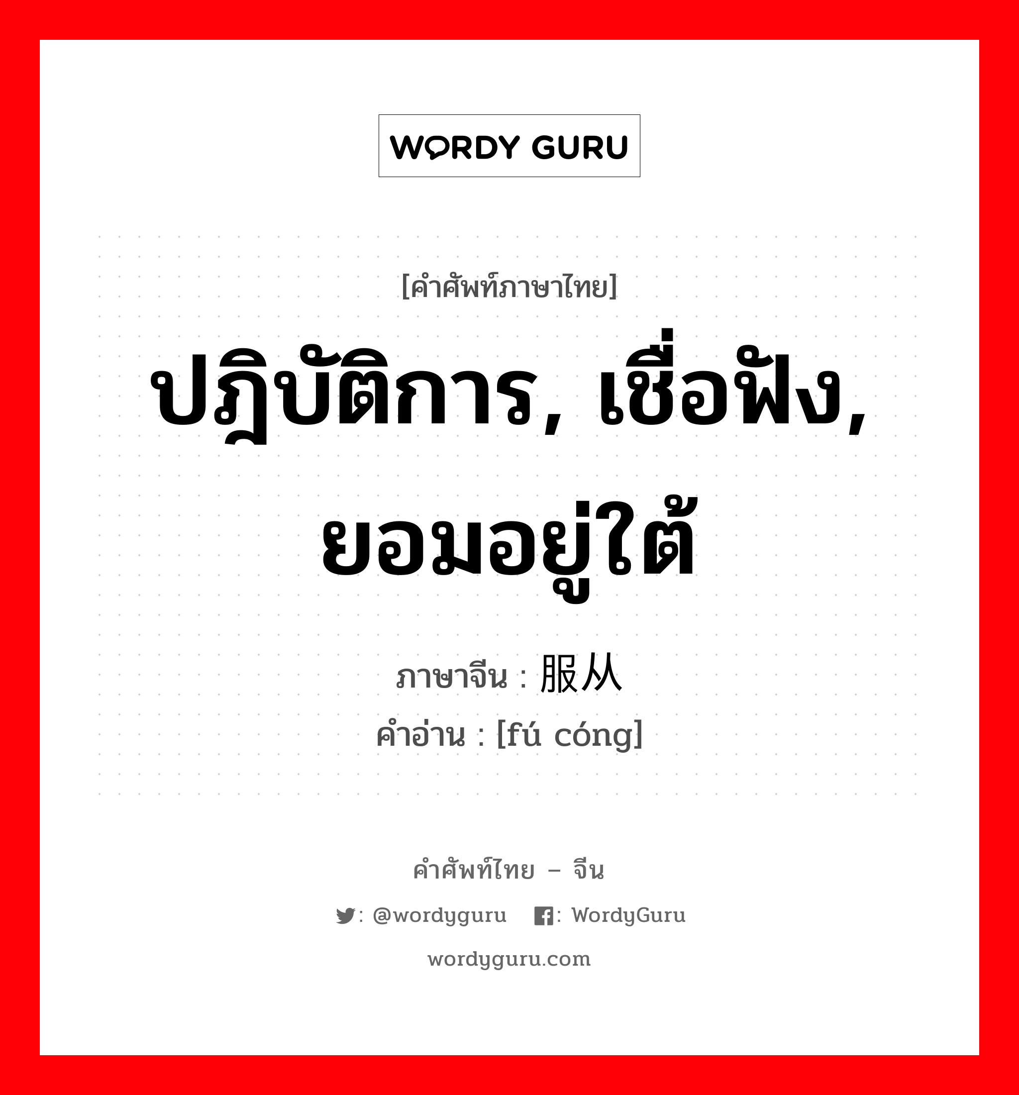 服从 ภาษาไทย?, คำศัพท์ภาษาไทย - จีน 服从 ภาษาจีน ปฎิบัติการ, เชื่อฟัง, ยอมอยู่ใต้ คำอ่าน [fú cóng]