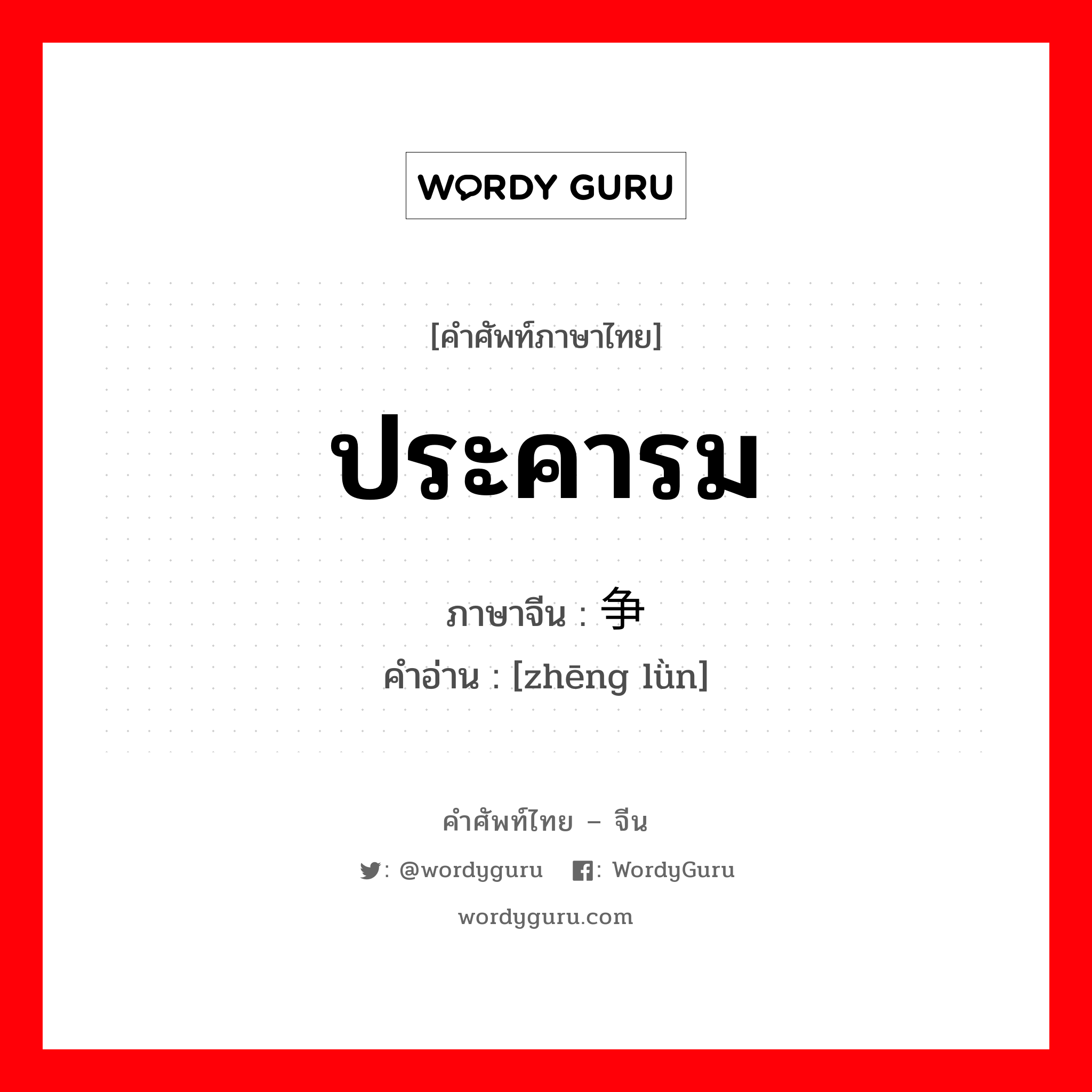 争论 ภาษาไทย?, คำศัพท์ภาษาไทย - จีน 争论 ภาษาจีน ประคารม คำอ่าน [zhēng lǜn]