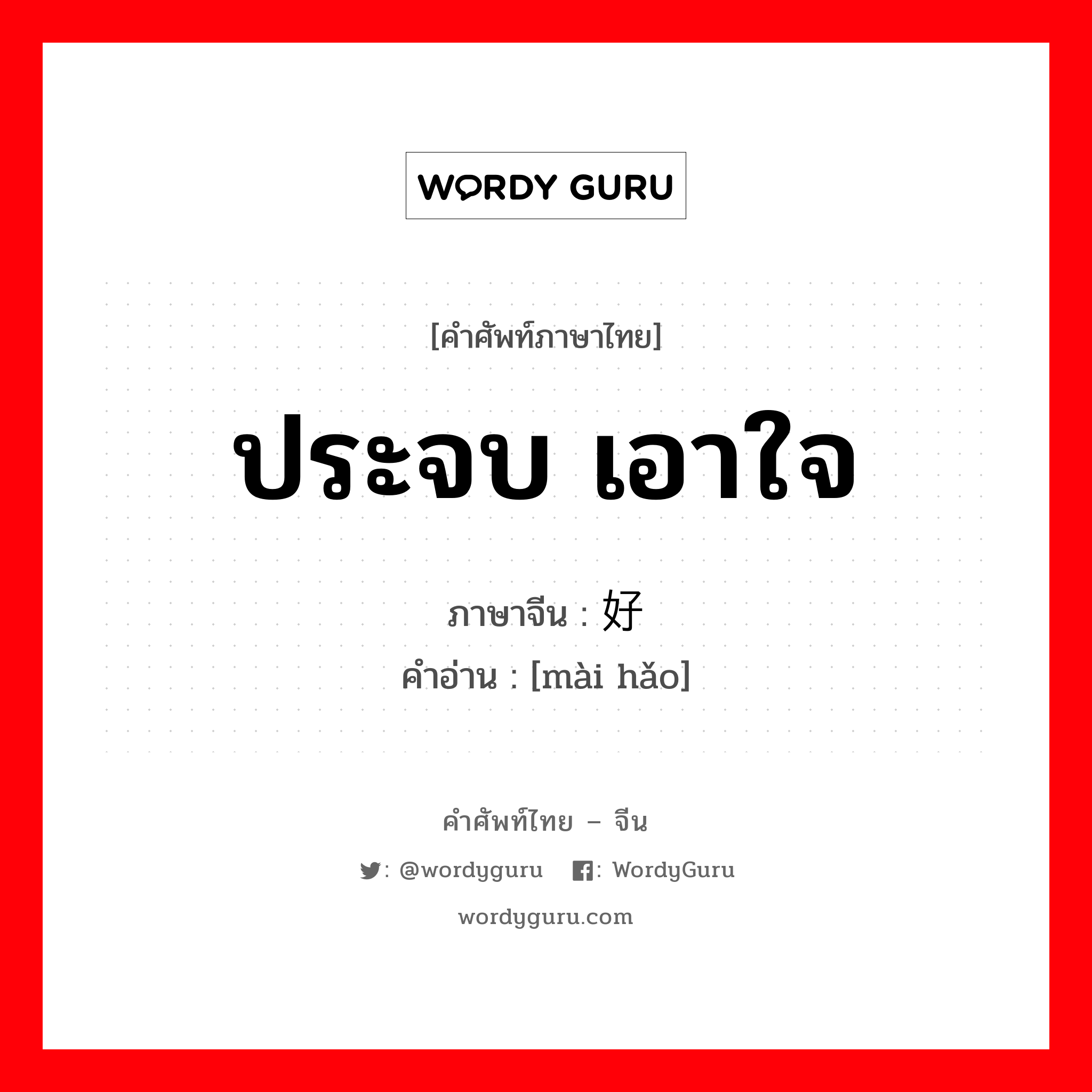 ประจบ เอาใจ ภาษาจีนคืออะไร, คำศัพท์ภาษาไทย - จีน ประจบ เอาใจ ภาษาจีน 卖好 คำอ่าน [mài hǎo]