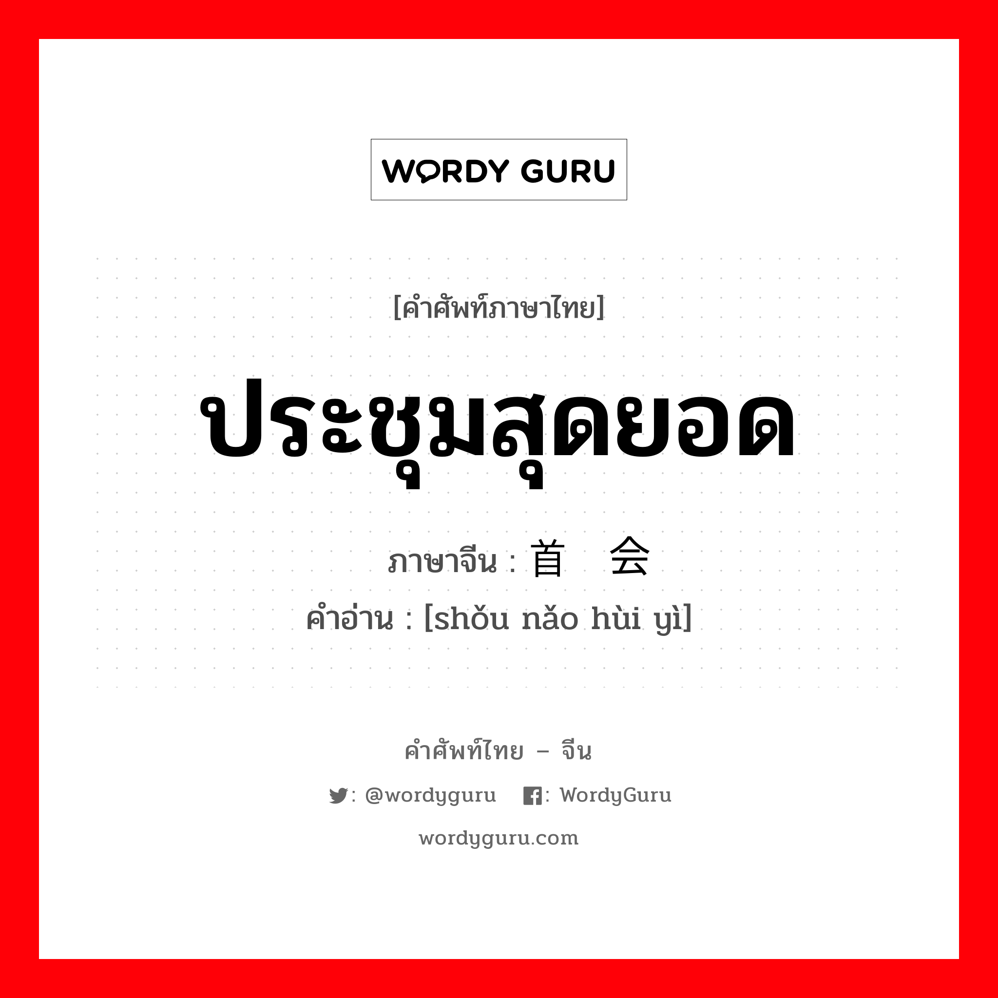 ประชุมสุดยอด ภาษาจีนคืออะไร, คำศัพท์ภาษาไทย - จีน ประชุมสุดยอด ภาษาจีน 首脑会议 คำอ่าน [shǒu nǎo hùi yì]