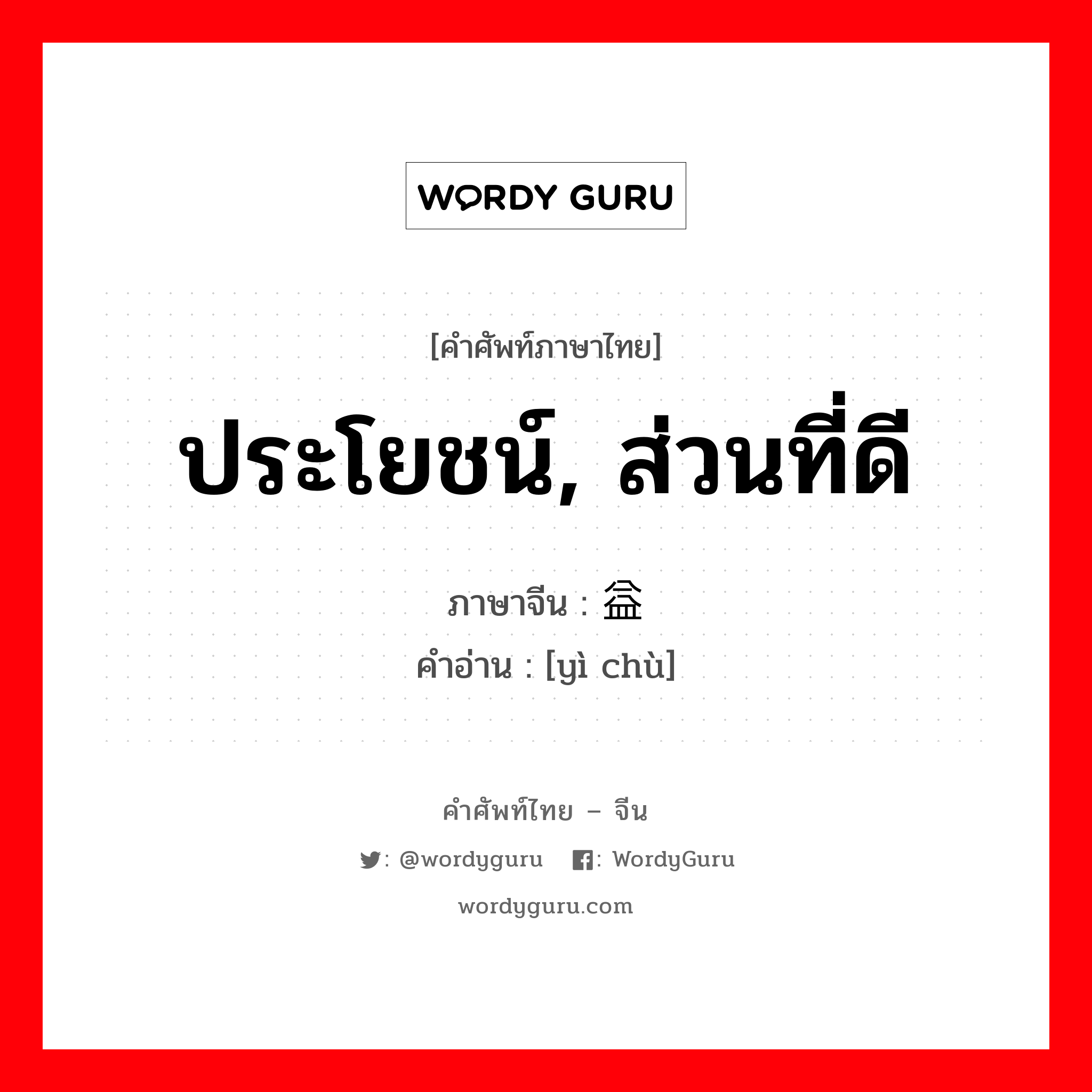 益处 ภาษาไทย?, คำศัพท์ภาษาไทย - จีน 益处 ภาษาจีน ประโยชน์, ส่วนที่ดี คำอ่าน [yì chù]