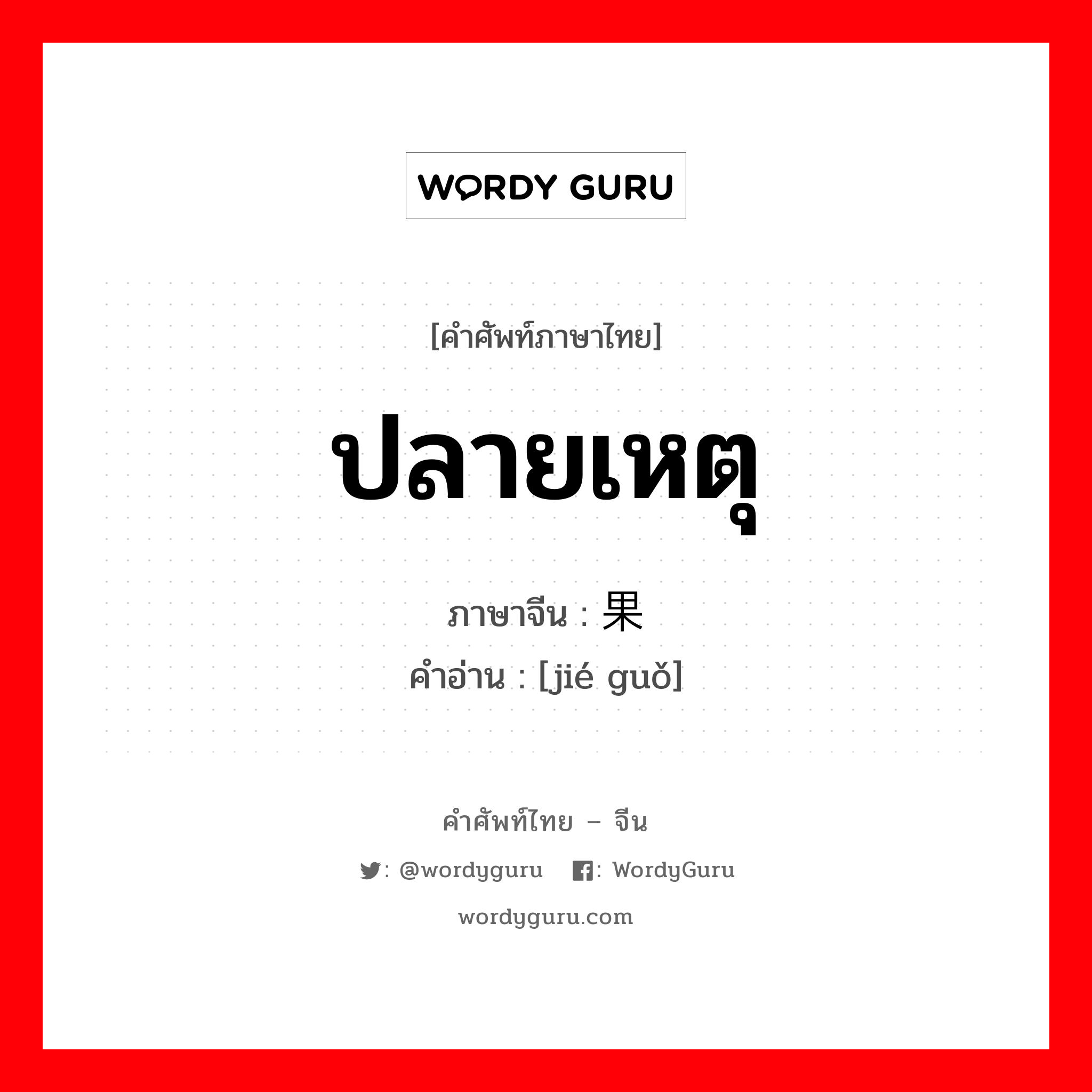 ปลายเหตุ ภาษาจีนคืออะไร, คำศัพท์ภาษาไทย - จีน ปลายเหตุ ภาษาจีน 结果 คำอ่าน [jié guǒ]