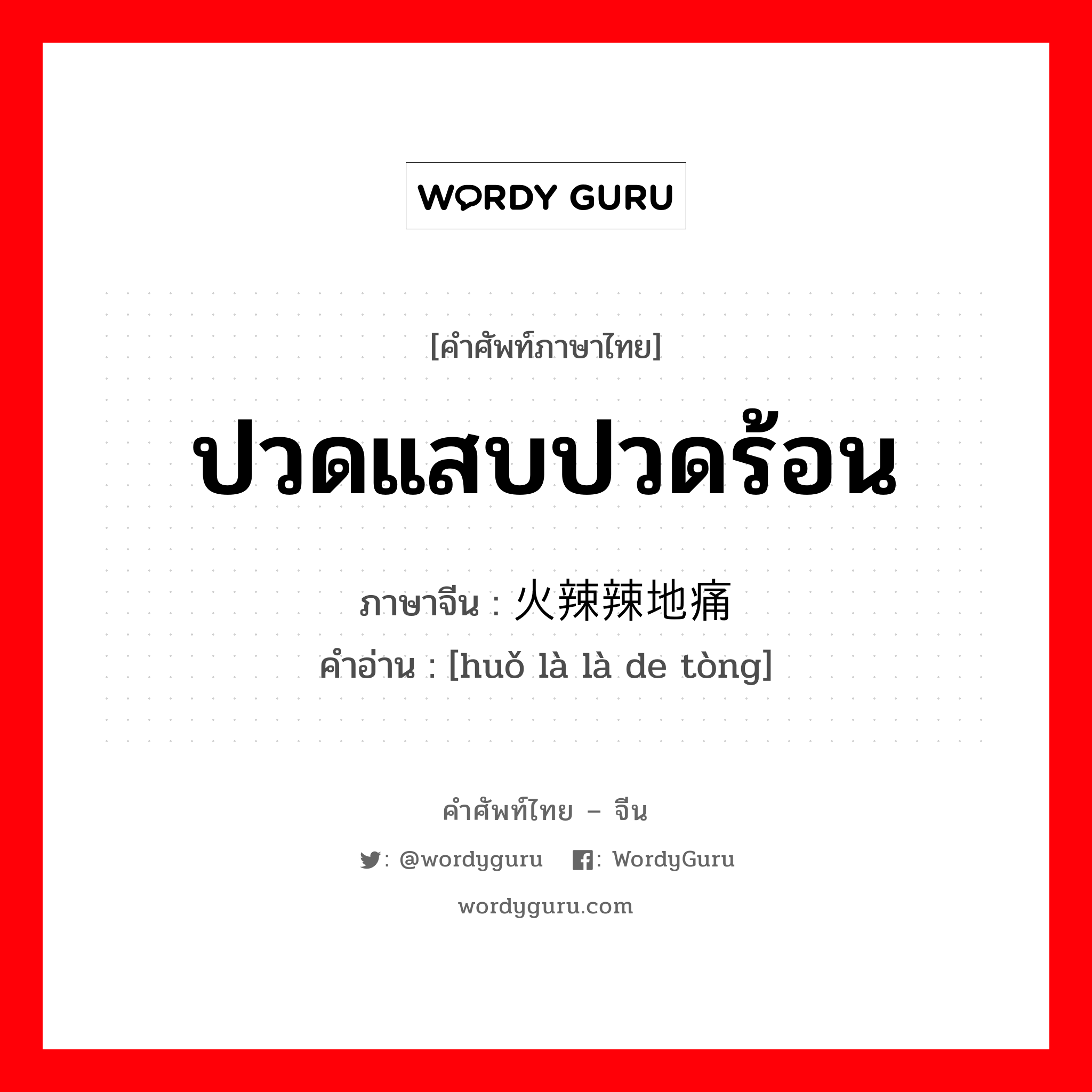 ปวดแสบปวดร้อน ภาษาจีนคืออะไร, คำศัพท์ภาษาไทย - จีน ปวดแสบปวดร้อน ภาษาจีน 火辣辣地痛 คำอ่าน [huǒ là là de tòng]