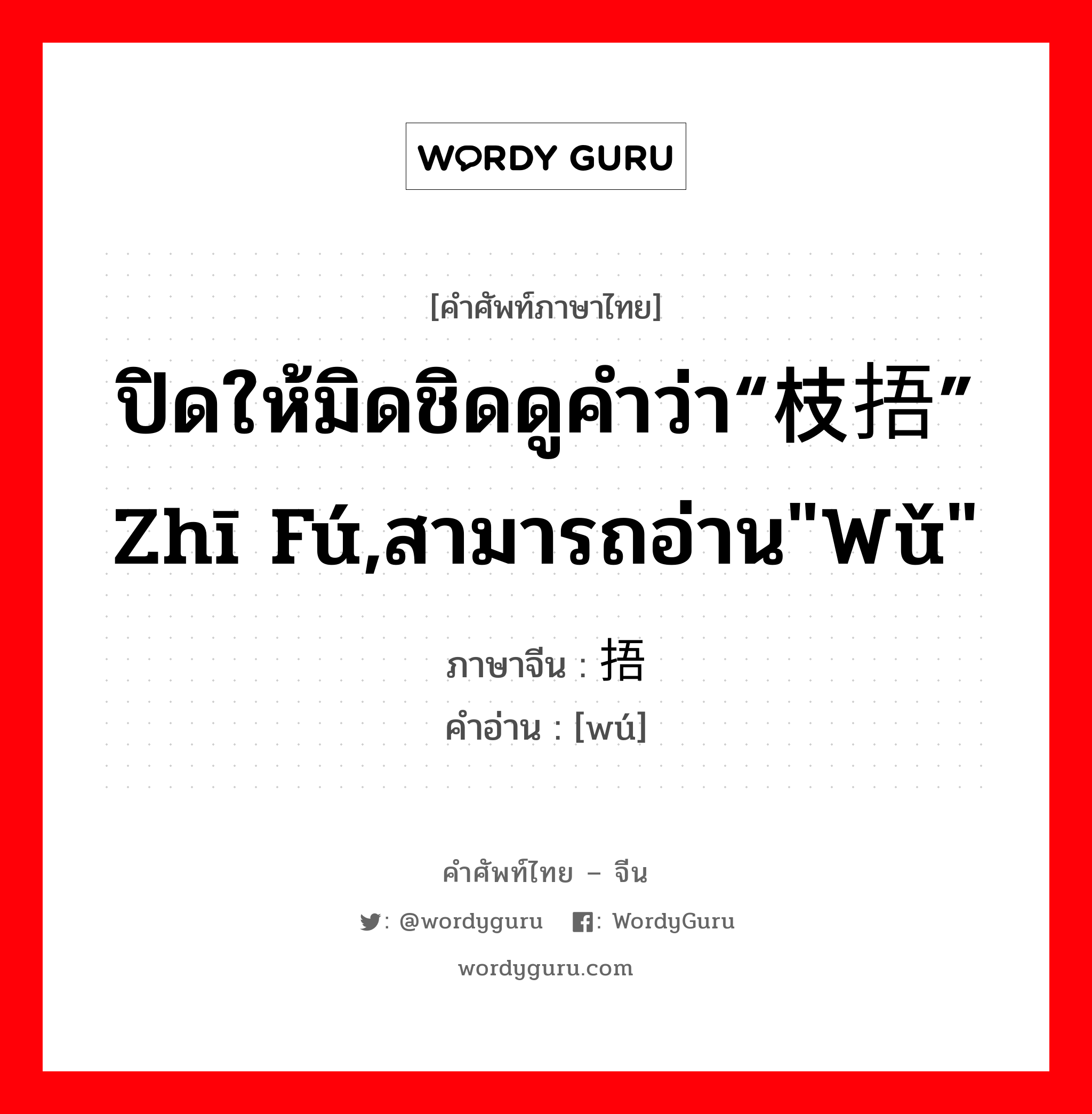 捂 ภาษาไทย?, คำศัพท์ภาษาไทย - จีน 捂 ภาษาจีน ปิดให้มิดชิดดูคำว่า“枝捂” zhī fú,สามารถอ่าน"wǔ" คำอ่าน [wú]