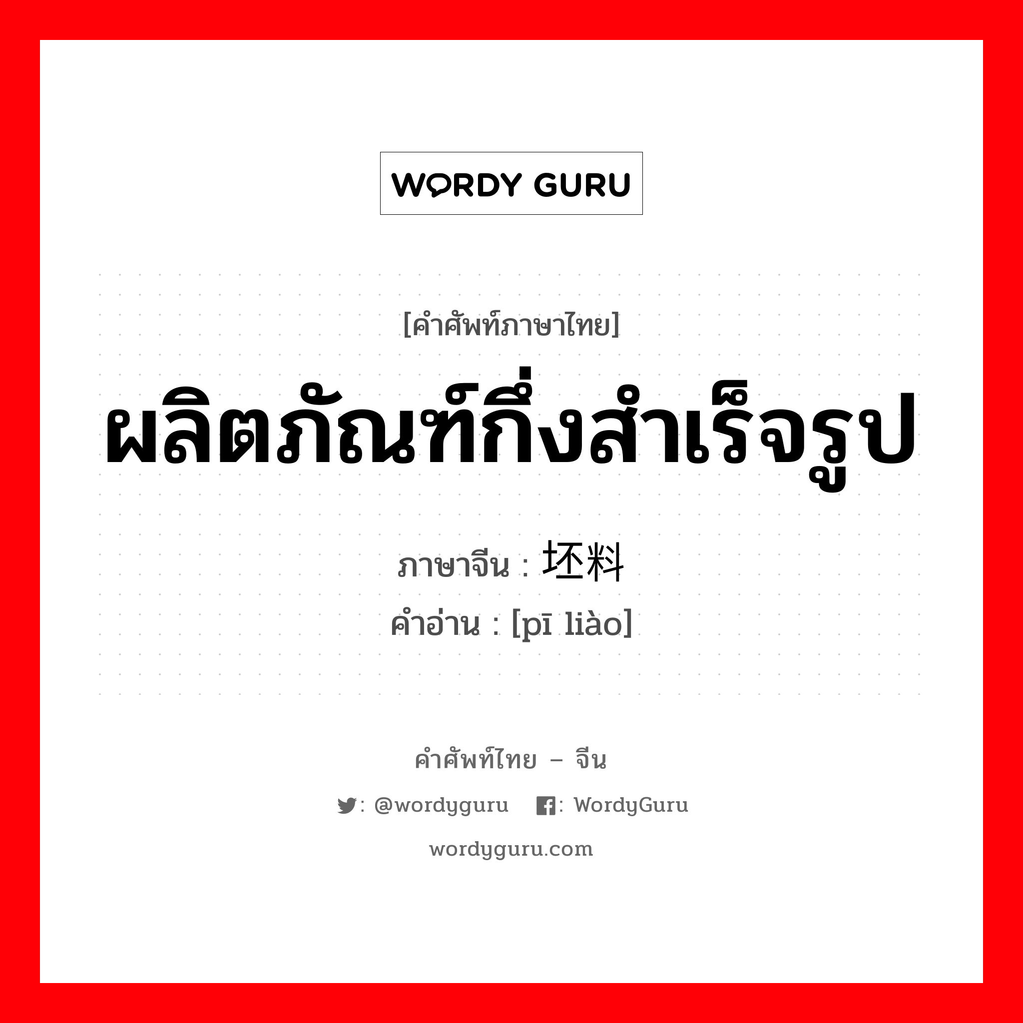 ผลิตภัณฑ์กึ่งสำเร็จรูป ภาษาจีนคืออะไร, คำศัพท์ภาษาไทย - จีน ผลิตภัณฑ์กึ่งสำเร็จรูป ภาษาจีน 坯料 คำอ่าน [pī liào]
