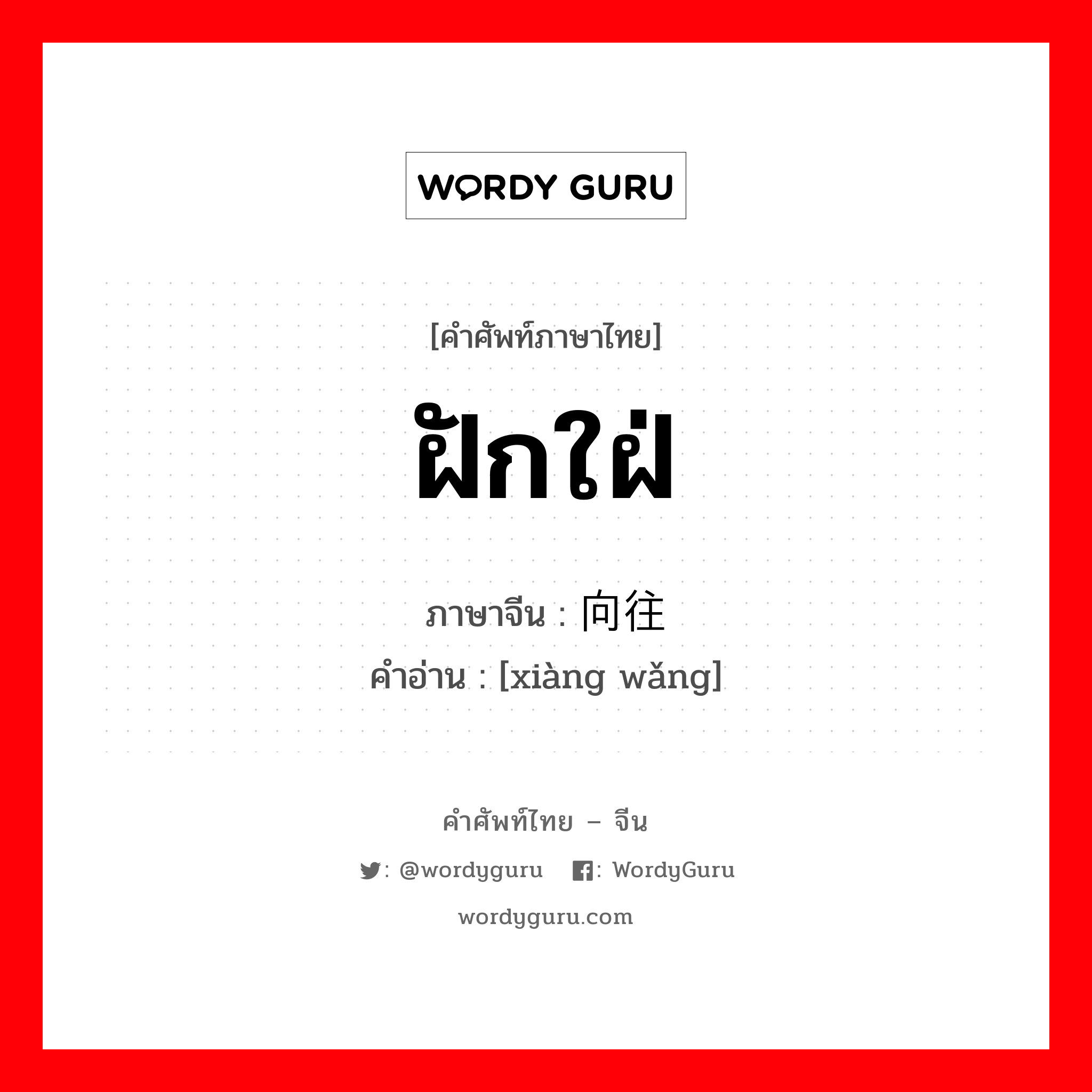 ฝักใฝ่ ภาษาจีนคืออะไร, คำศัพท์ภาษาไทย - จีน ฝักใฝ่ ภาษาจีน 向往 คำอ่าน [xiàng wǎng]