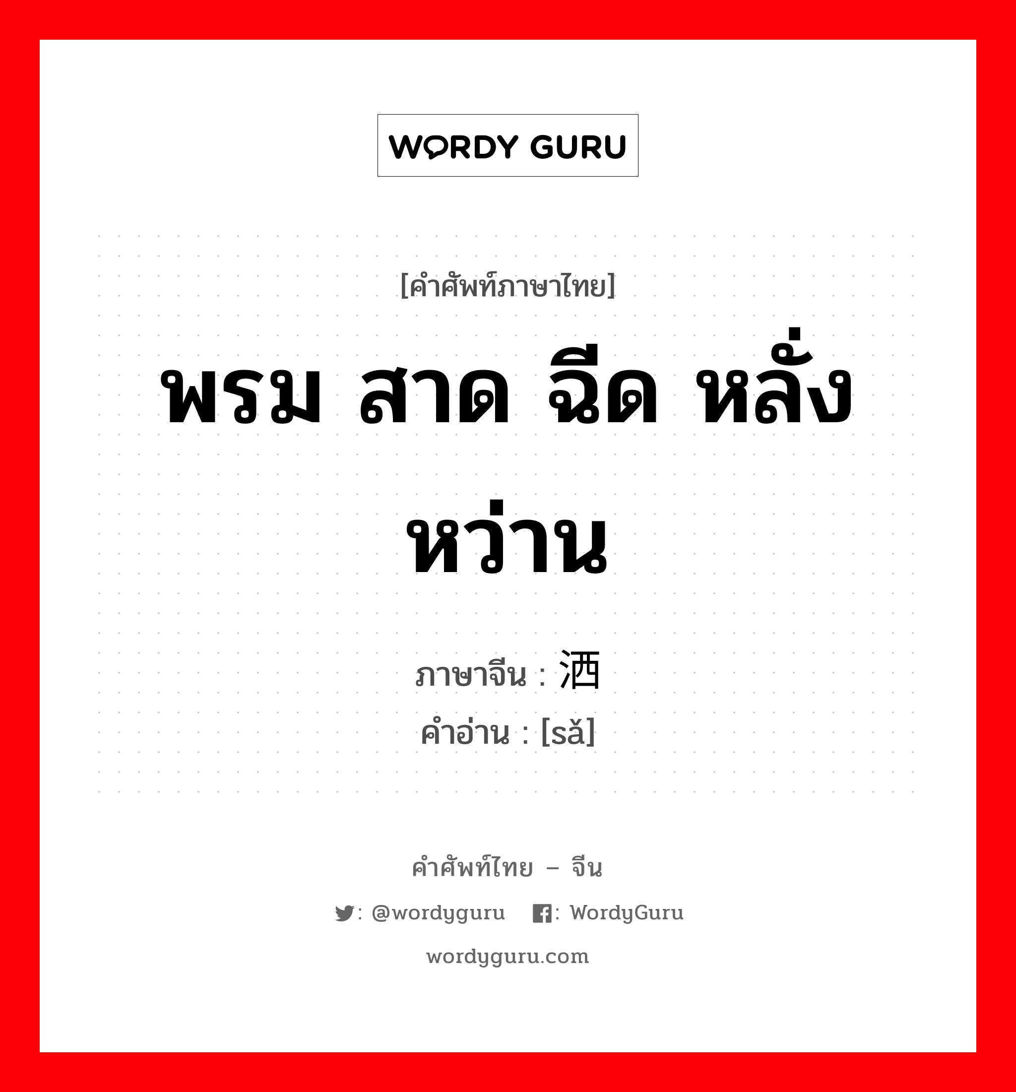洒 ภาษาไทย?, คำศัพท์ภาษาไทย - จีน 洒 ภาษาจีน พรม สาด ฉีด หลั่งหว่าน คำอ่าน [sǎ]
