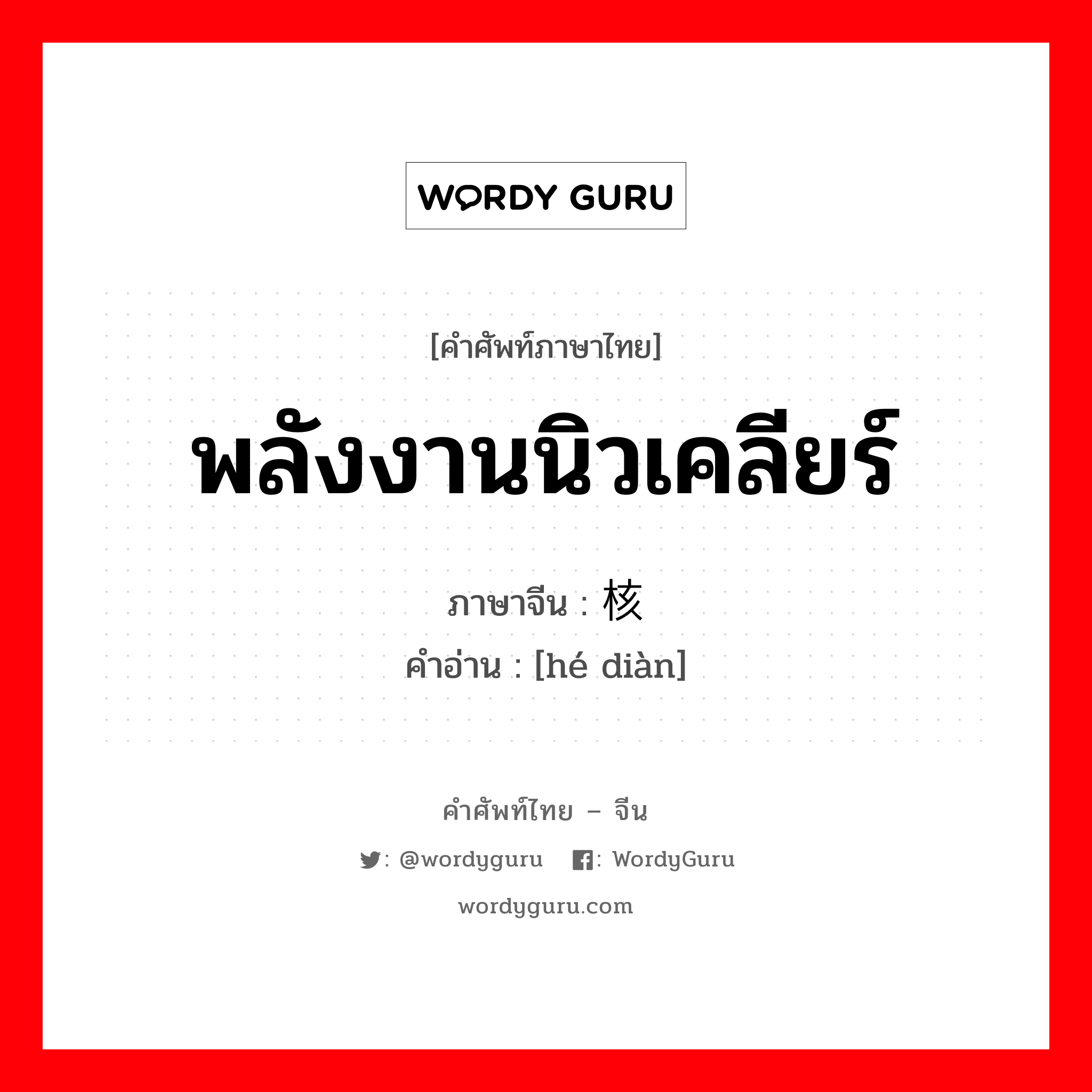 พลังงานนิวเคลียร์ ภาษาจีนคืออะไร, คำศัพท์ภาษาไทย - จีน พลังงานนิวเคลียร์ ภาษาจีน 核电 คำอ่าน [hé diàn]