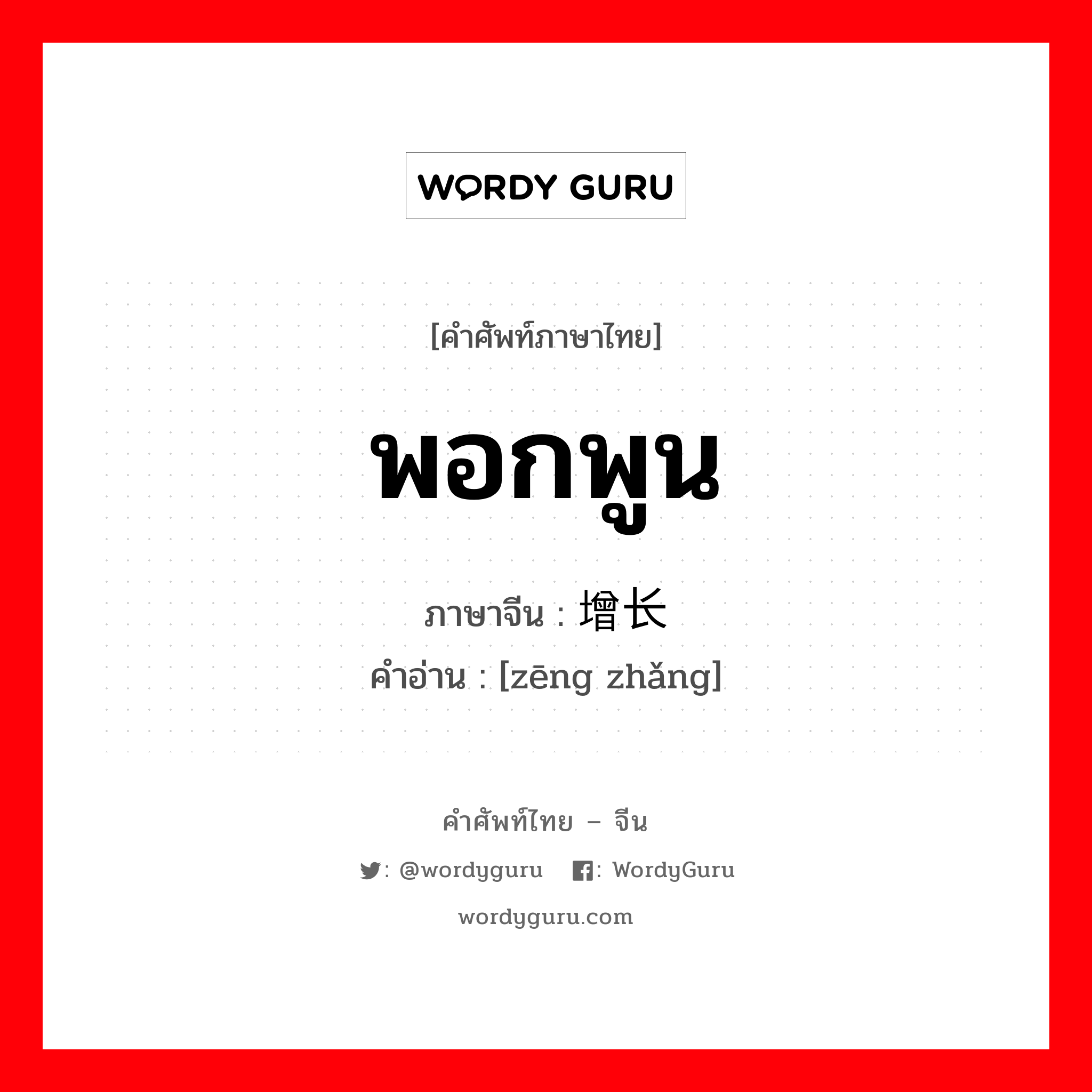 增长 ภาษาไทย?, คำศัพท์ภาษาไทย - จีน 增长 ภาษาจีน พอกพูน คำอ่าน [zēng zhǎng]