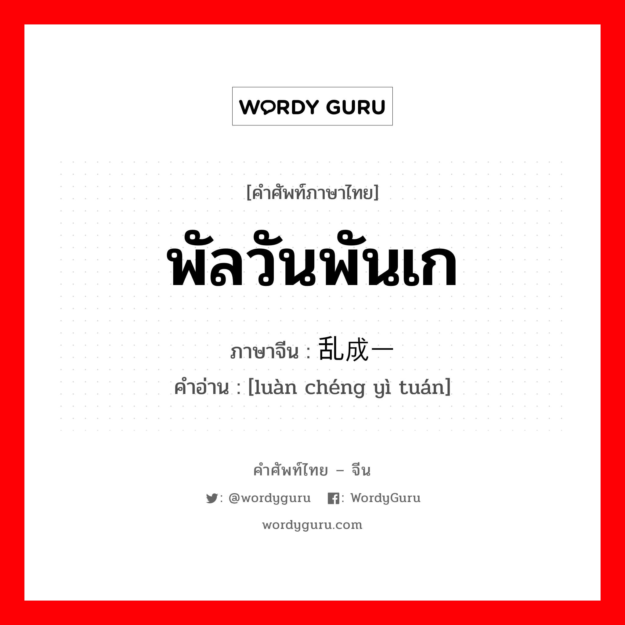 พัลวันพันเก ภาษาจีนคืออะไร, คำศัพท์ภาษาไทย - จีน พัลวันพันเก ภาษาจีน 乱成一团 คำอ่าน [luàn chéng yì tuán]