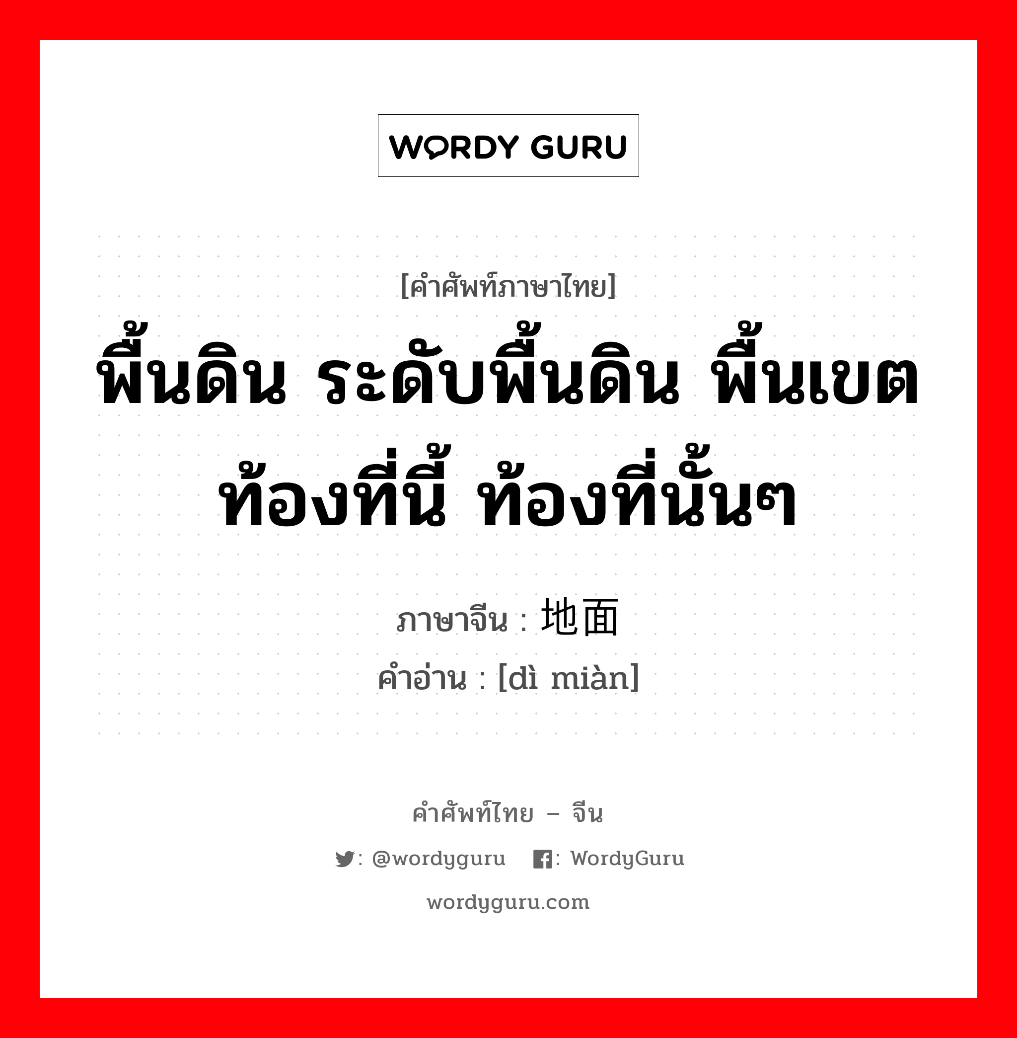 地面 ภาษาไทย?, คำศัพท์ภาษาไทย - จีน 地面 ภาษาจีน พื้นดิน ระดับพื้นดิน พื้นเขต ท้องที่นี้ ท้องที่นั้นๆ คำอ่าน [dì miàn]