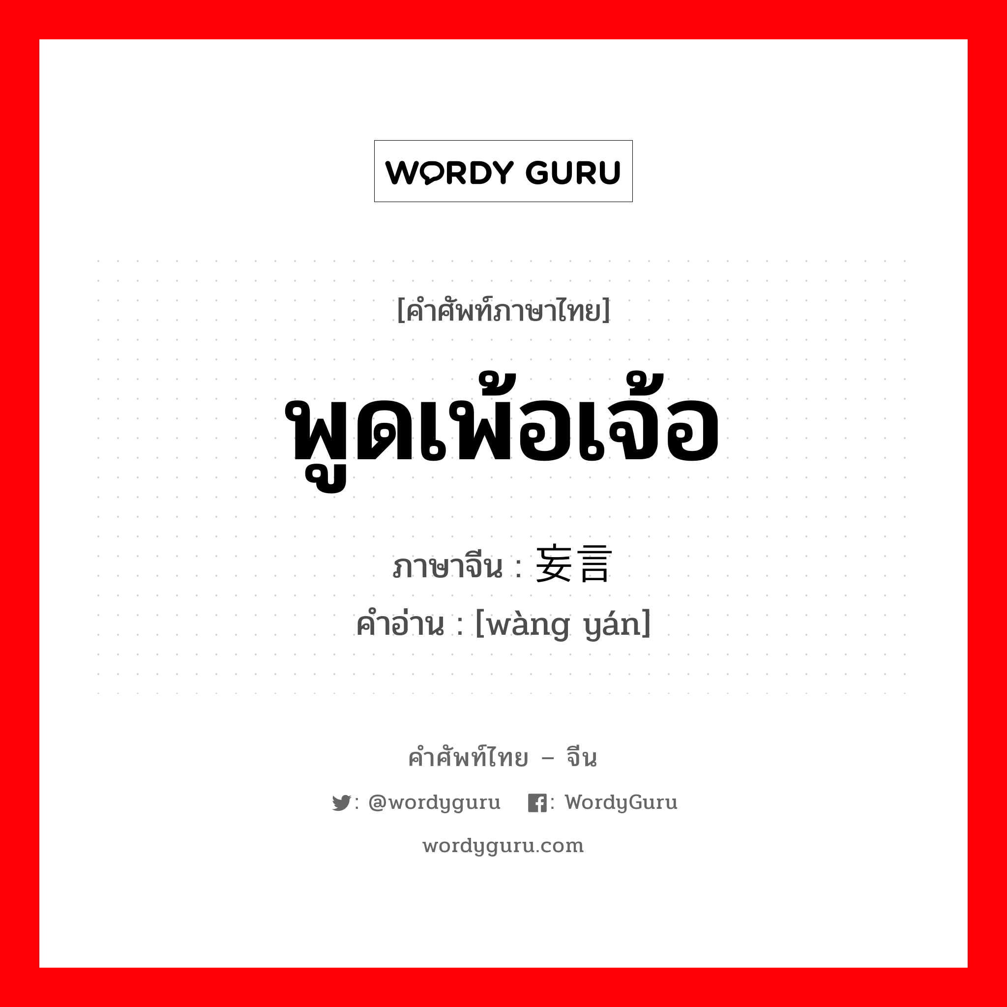 พูดเพ้อเจ้อ ภาษาจีนคืออะไร, คำศัพท์ภาษาไทย - จีน พูดเพ้อเจ้อ ภาษาจีน 妄言 คำอ่าน [wàng yán]
