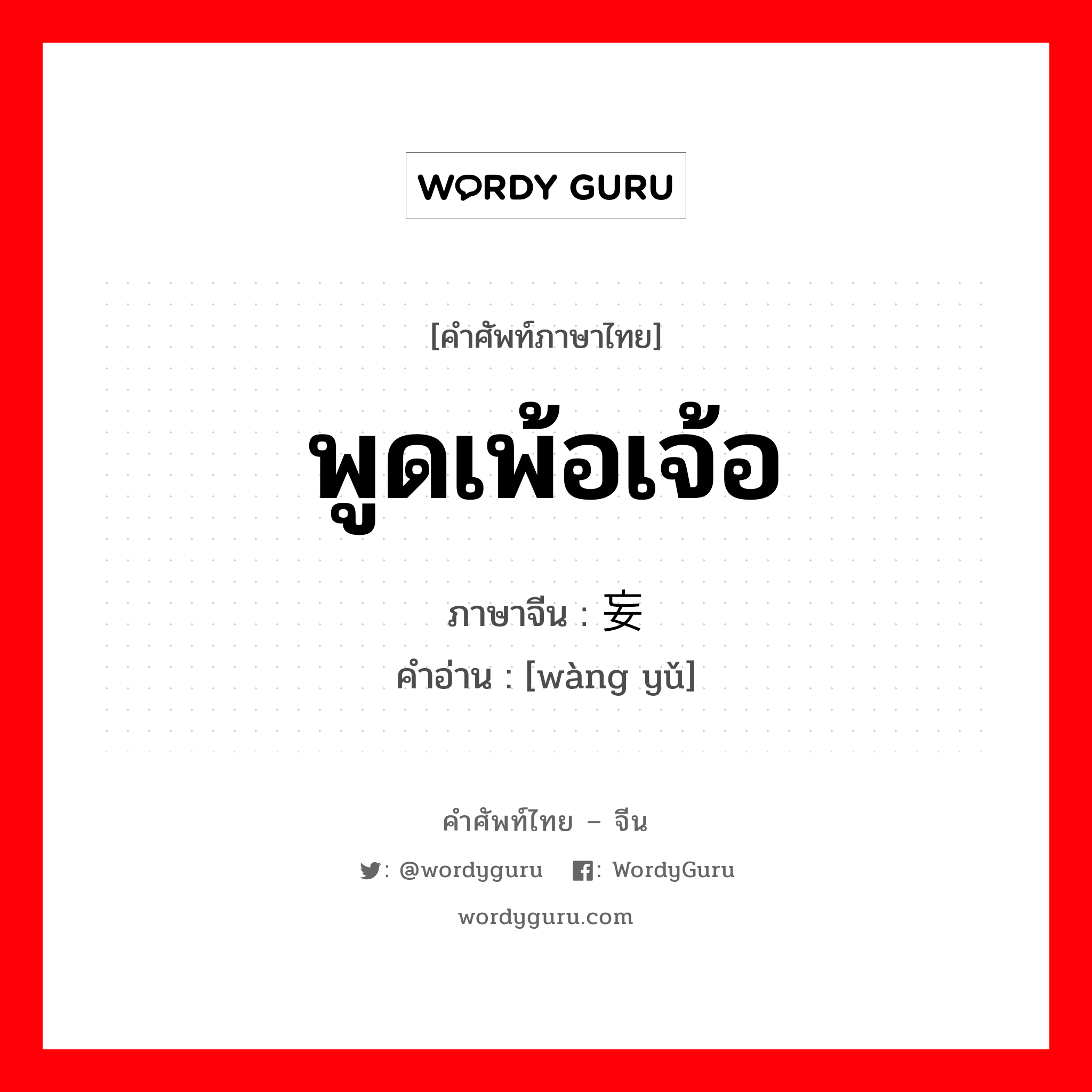 พูดเพ้อเจ้อ ภาษาจีนคืออะไร, คำศัพท์ภาษาไทย - จีน พูดเพ้อเจ้อ ภาษาจีน 妄语 คำอ่าน [wàng yǔ]