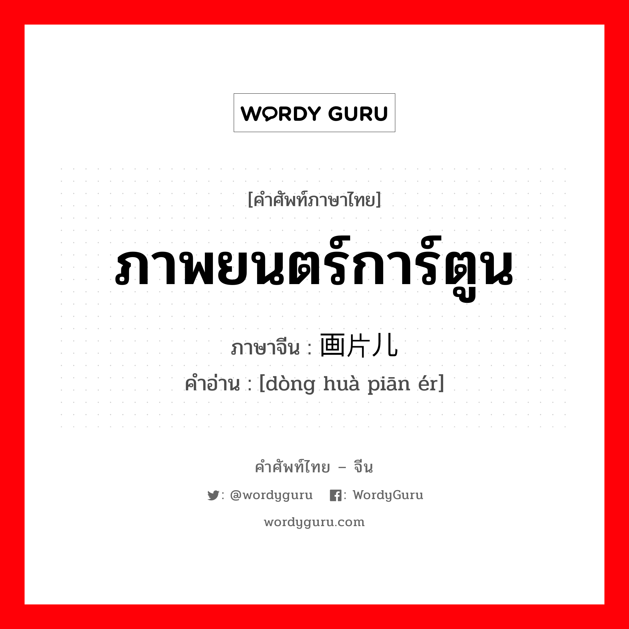 ภาพยนตร์การ์ตูน ภาษาจีนคืออะไร, คำศัพท์ภาษาไทย - จีน ภาพยนตร์การ์ตูน ภาษาจีน 动画片儿 คำอ่าน [dòng huà piān ér]
