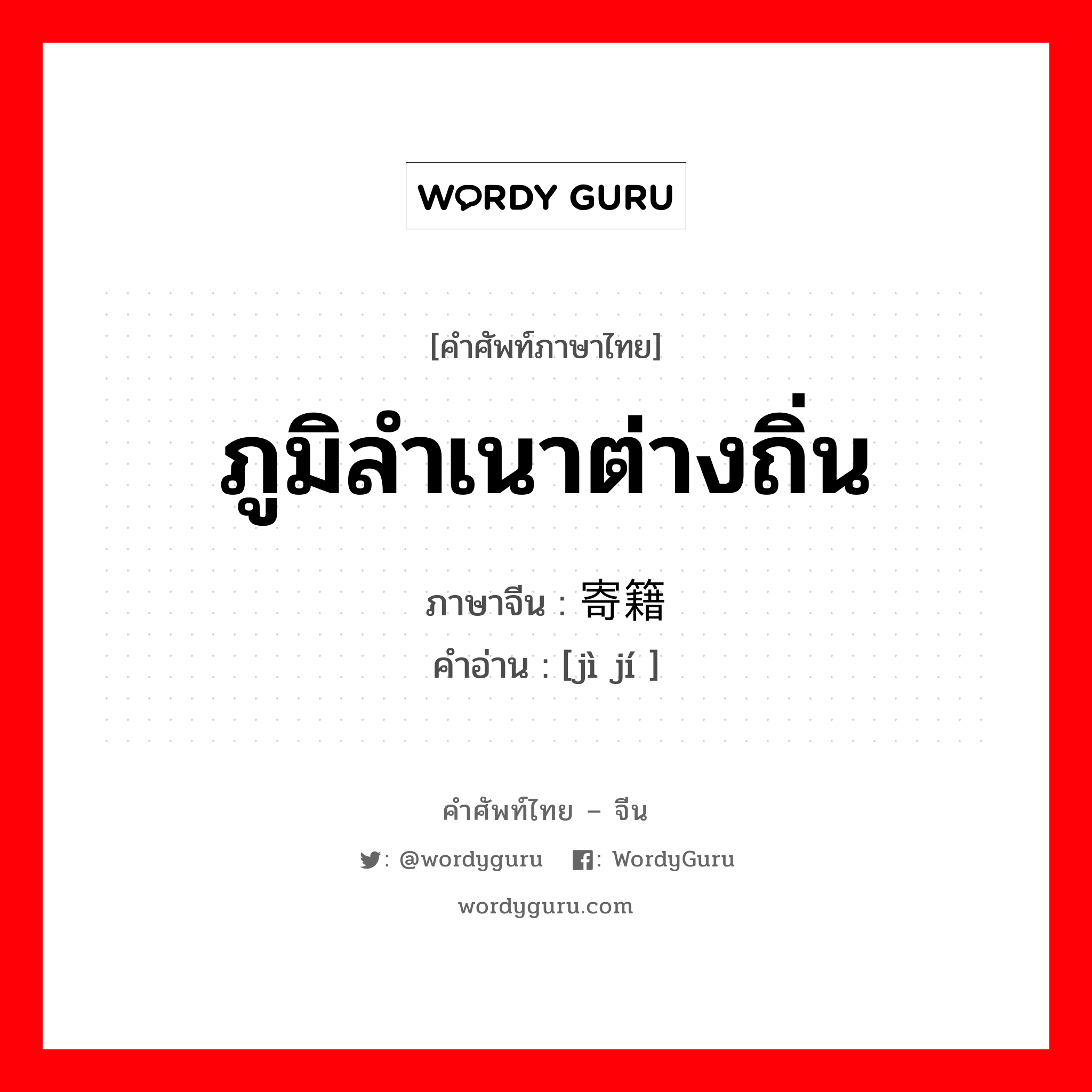 ภูมิลำเนาต่างถิ่น ภาษาจีนคืออะไร, คำศัพท์ภาษาไทย - จีน ภูมิลำเนาต่างถิ่น ภาษาจีน 寄籍 คำอ่าน [jì jí ]