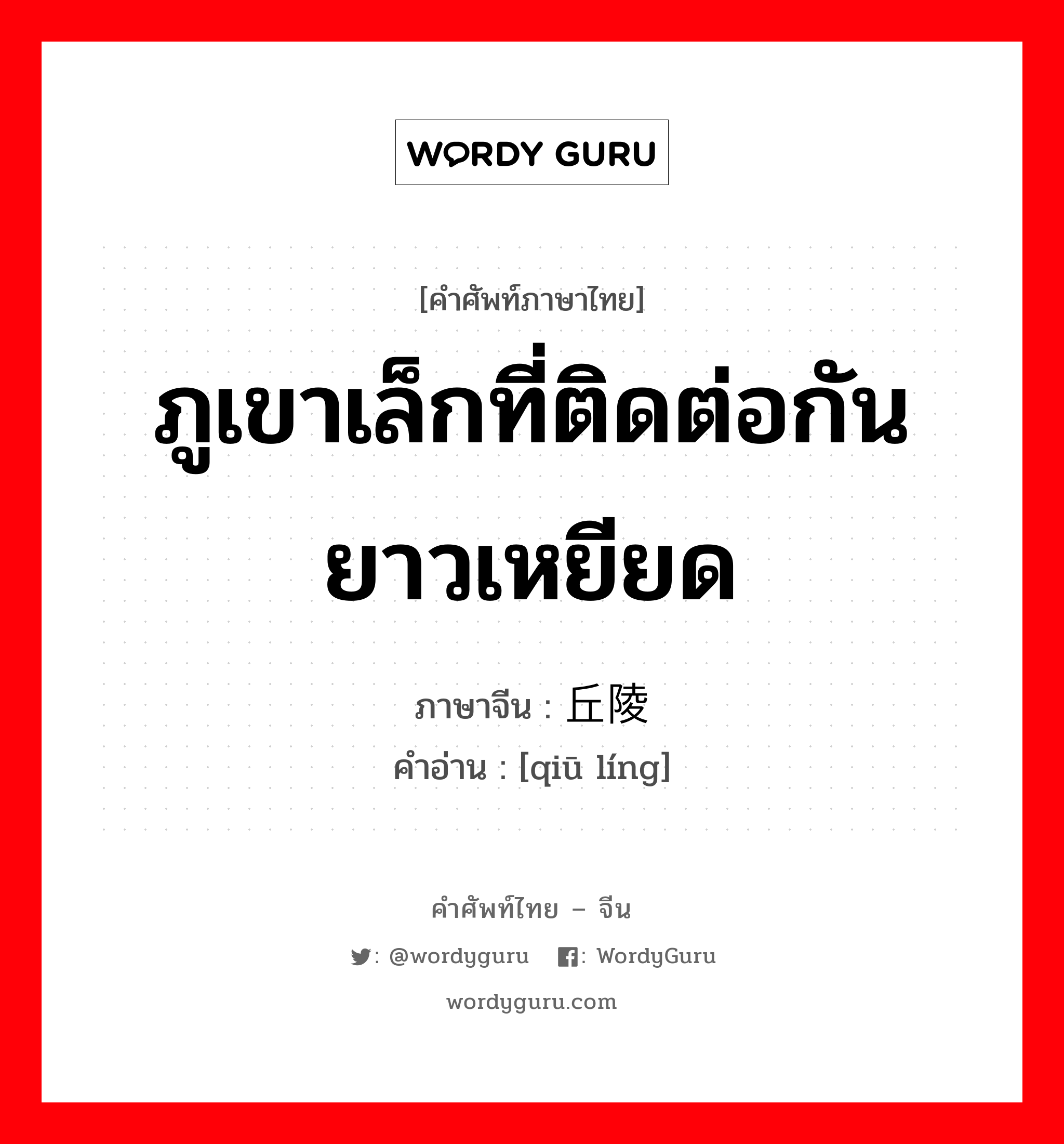 丘陵 ภาษาไทย?, คำศัพท์ภาษาไทย - จีน 丘陵 ภาษาจีน ภูเขาเล็กที่ติดต่อกันยาวเหยียด คำอ่าน [qiū líng]