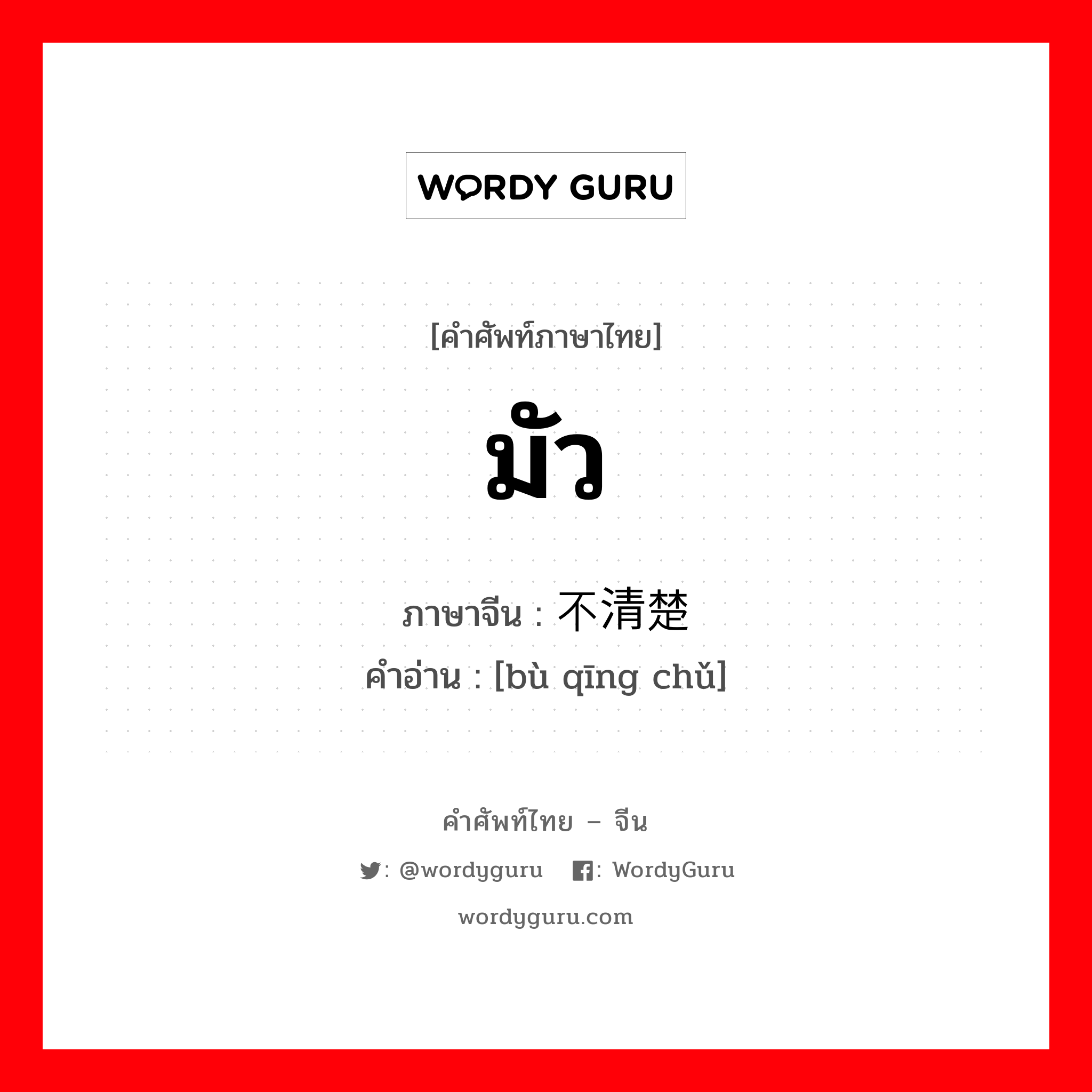 มัว ภาษาจีนคืออะไร, คำศัพท์ภาษาไทย - จีน มัว ภาษาจีน 不清楚 คำอ่าน [bù qīng chǔ]