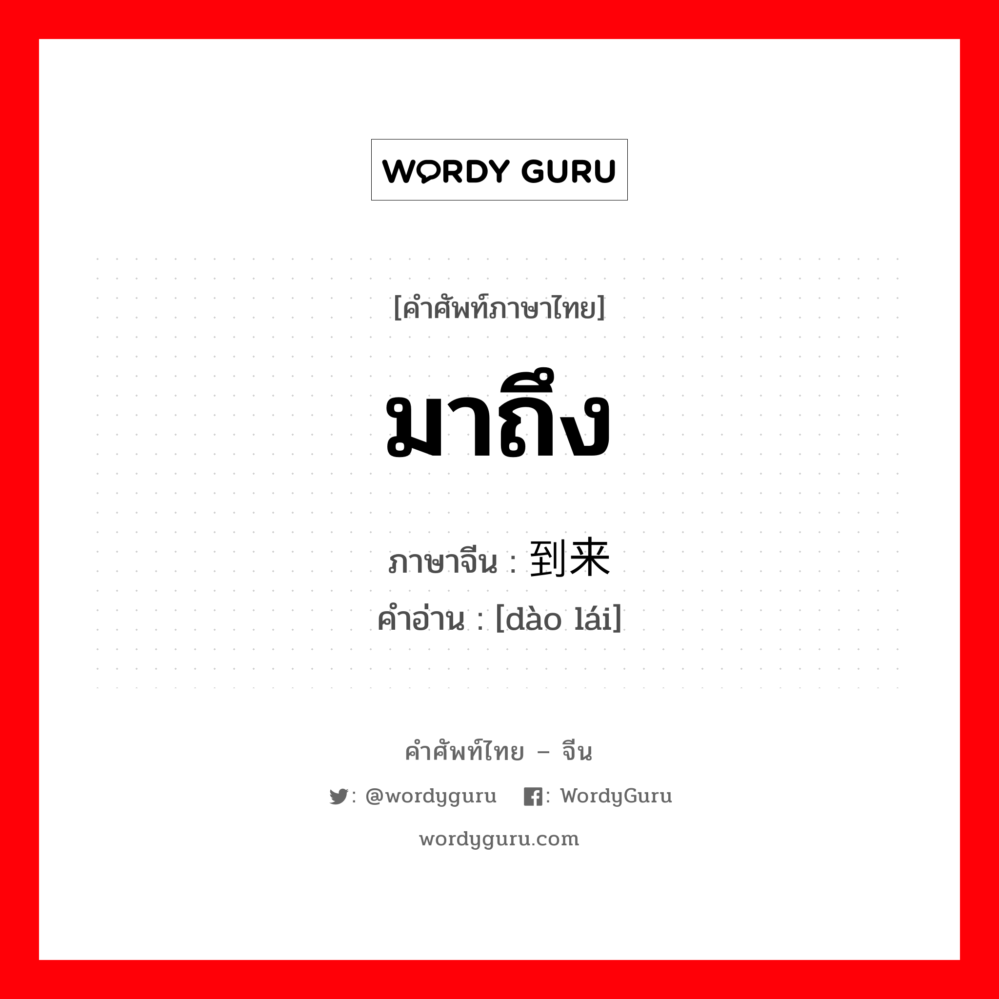 มาถึง ภาษาจีนคืออะไร, คำศัพท์ภาษาไทย - จีน มาถึง ภาษาจีน 到来 คำอ่าน [dào lái]