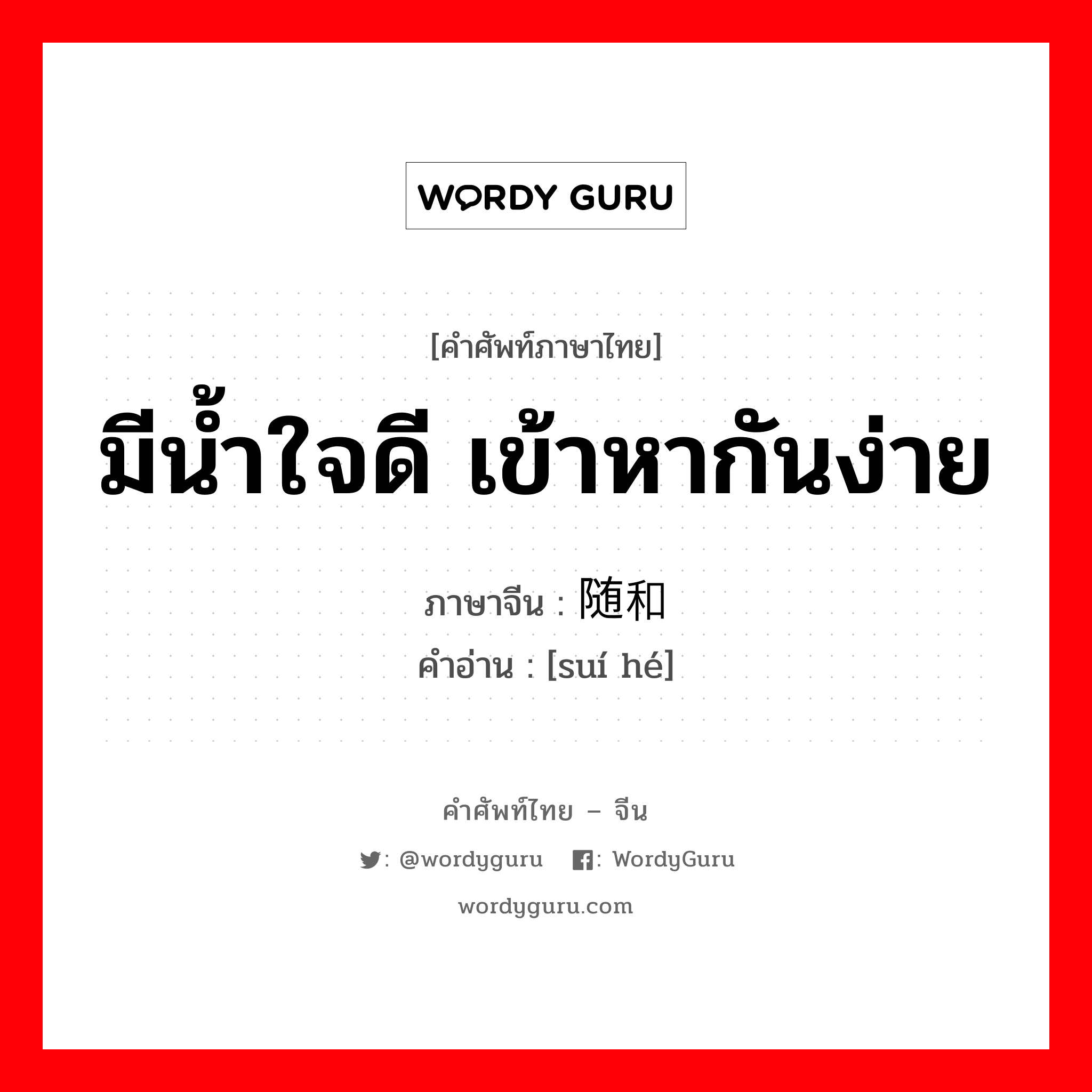 随和 ภาษาไทย?, คำศัพท์ภาษาไทย - จีน 随和 ภาษาจีน มีน้ำใจดี เข้าหากันง่าย คำอ่าน [suí hé]