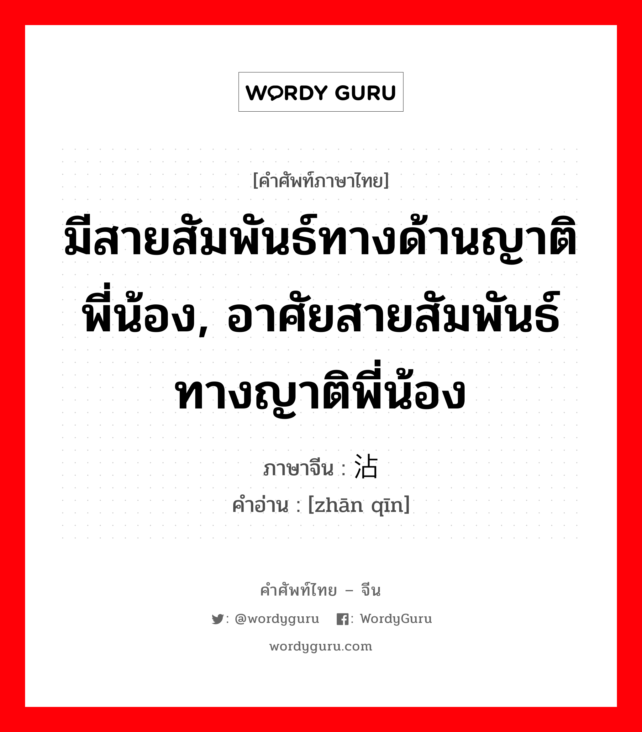 มีสายสัมพันธ์ทางด้านญาติพี่น้อง อาศัยสายสัมพันธ์ทางญาติพี่น้อง ภาษาจีนคืออะไร, คำศัพท์ภาษาไทย - จีน มีสายสัมพันธ์ทางด้านญาติพี่น้อง, อาศัยสายสัมพันธ์ทางญาติพี่น้อง ภาษาจีน 沾亲 คำอ่าน [zhān qīn]