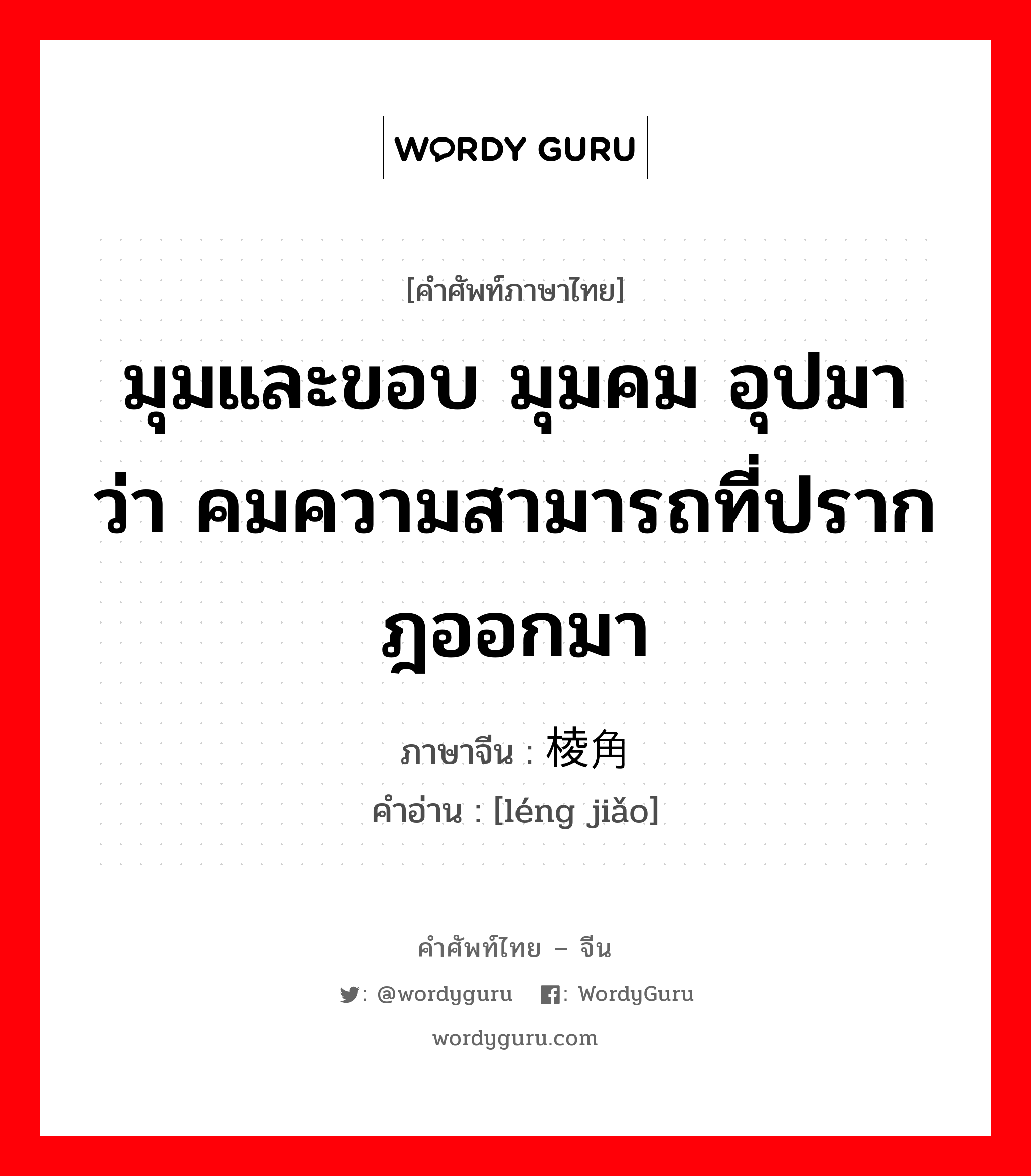 棱角 ภาษาไทย?, คำศัพท์ภาษาไทย - จีน 棱角 ภาษาจีน มุมและขอบ มุมคม อุปมาว่า คมความสามารถที่ปรากฎออกมา คำอ่าน [léng jiǎo]