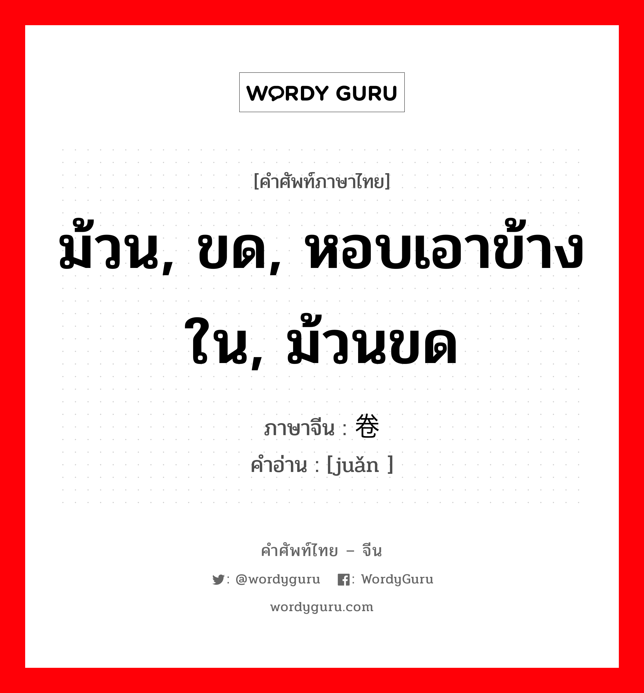 卷 ภาษาไทย?, คำศัพท์ภาษาไทย - จีน 卷 ภาษาจีน ม้วน, ขด, หอบเอาข้างใน, ม้วนขด คำอ่าน [juǎn ]
