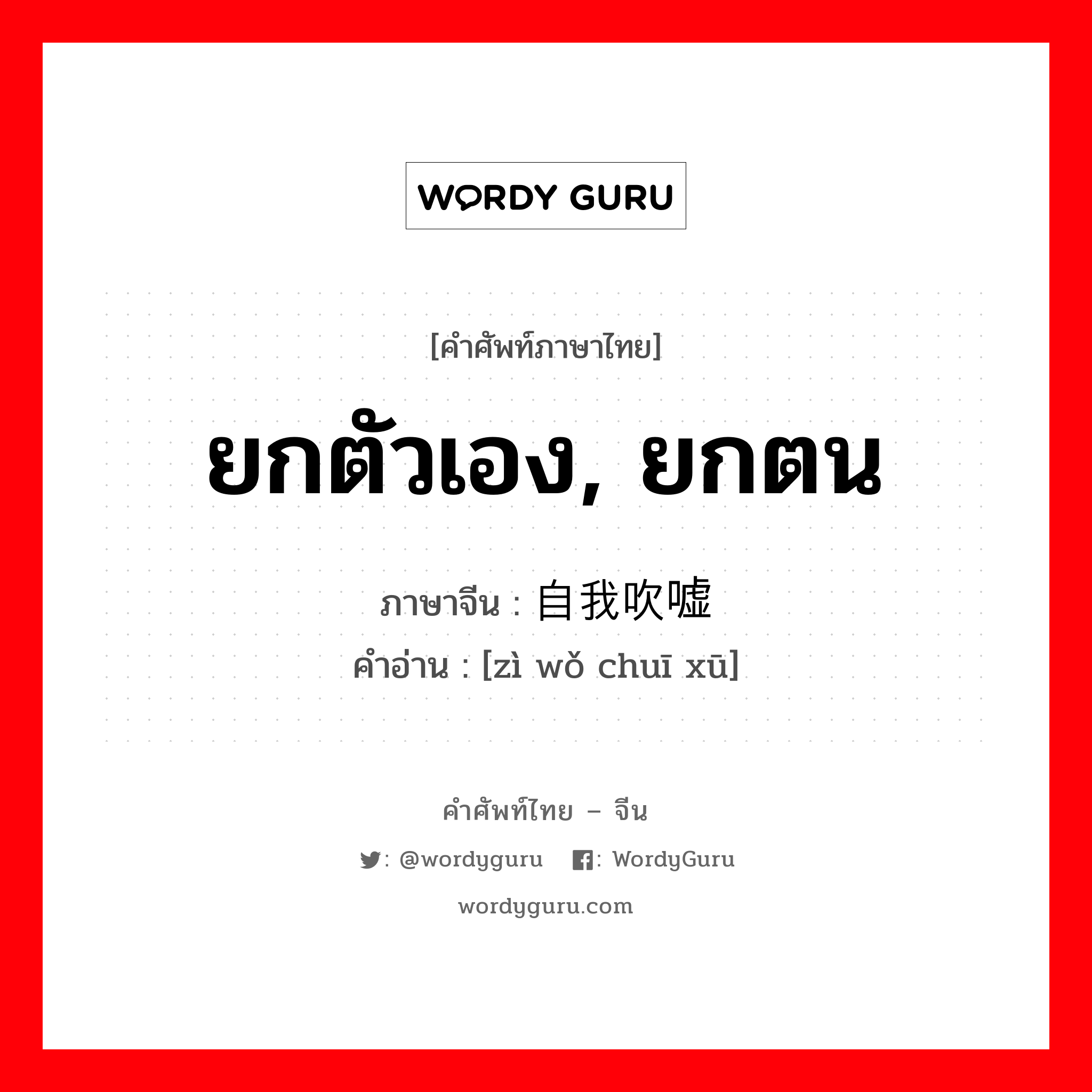 自我吹嘘 ภาษาไทย?, คำศัพท์ภาษาไทย - จีน 自我吹嘘 ภาษาจีน ยกตัวเอง, ยกตน คำอ่าน [zì wǒ chuī xū]