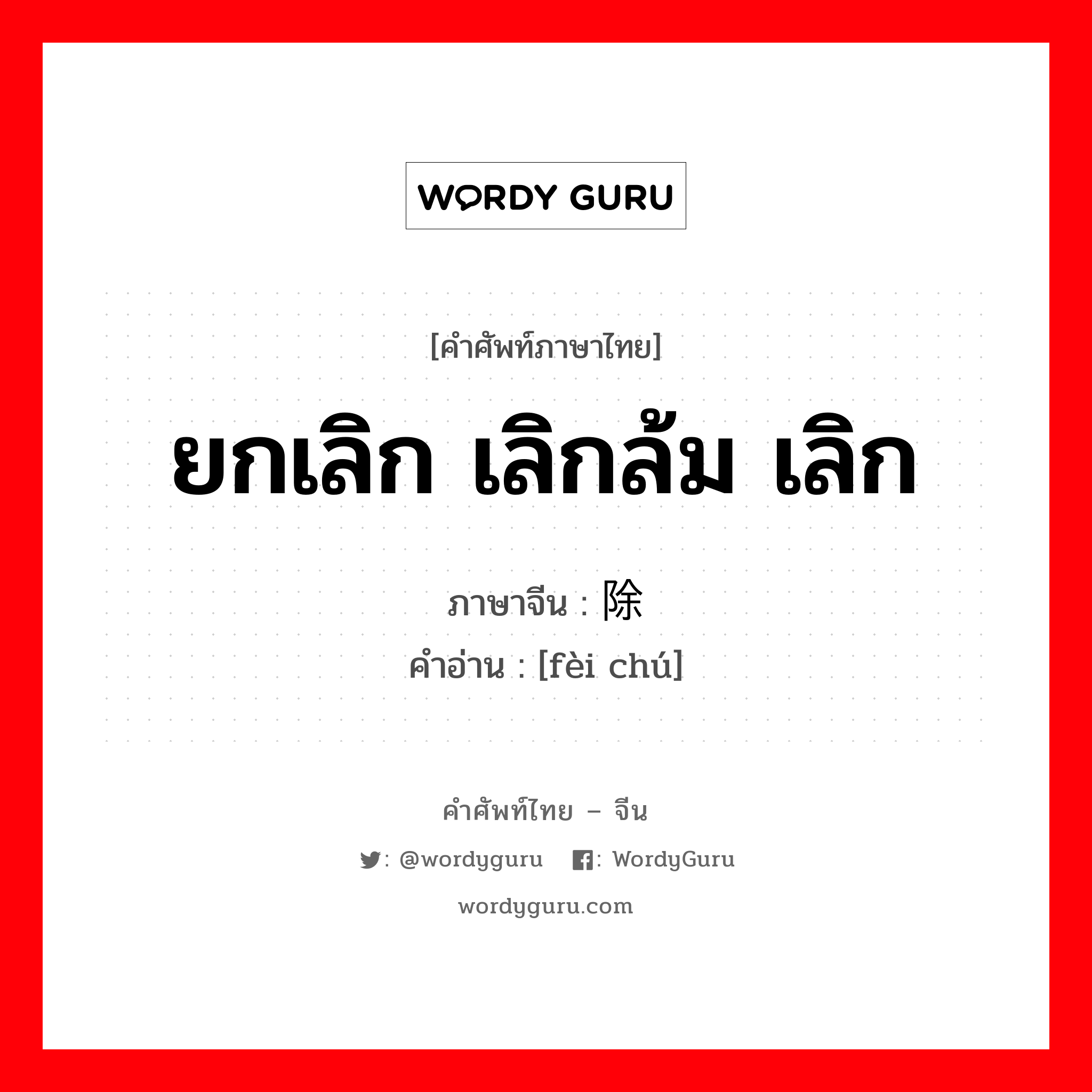 废除 ภาษาไทย?, คำศัพท์ภาษาไทย - จีน 废除 ภาษาจีน ยกเลิก เลิกล้ม เลิก คำอ่าน [fèi chú]