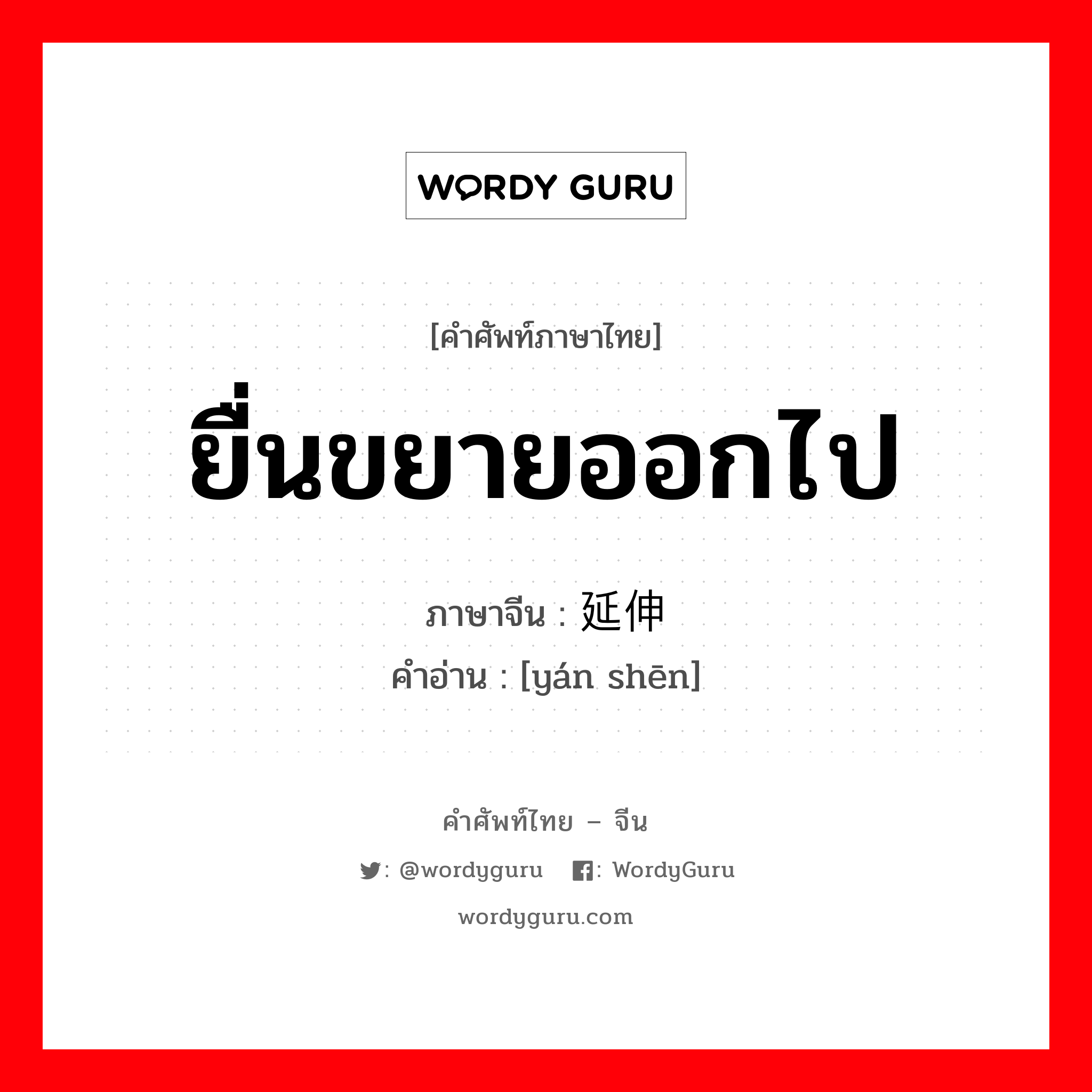 延伸 ภาษาไทย?, คำศัพท์ภาษาไทย - จีน 延伸 ภาษาจีน ยื่นขยายออกไป คำอ่าน [yán shēn]