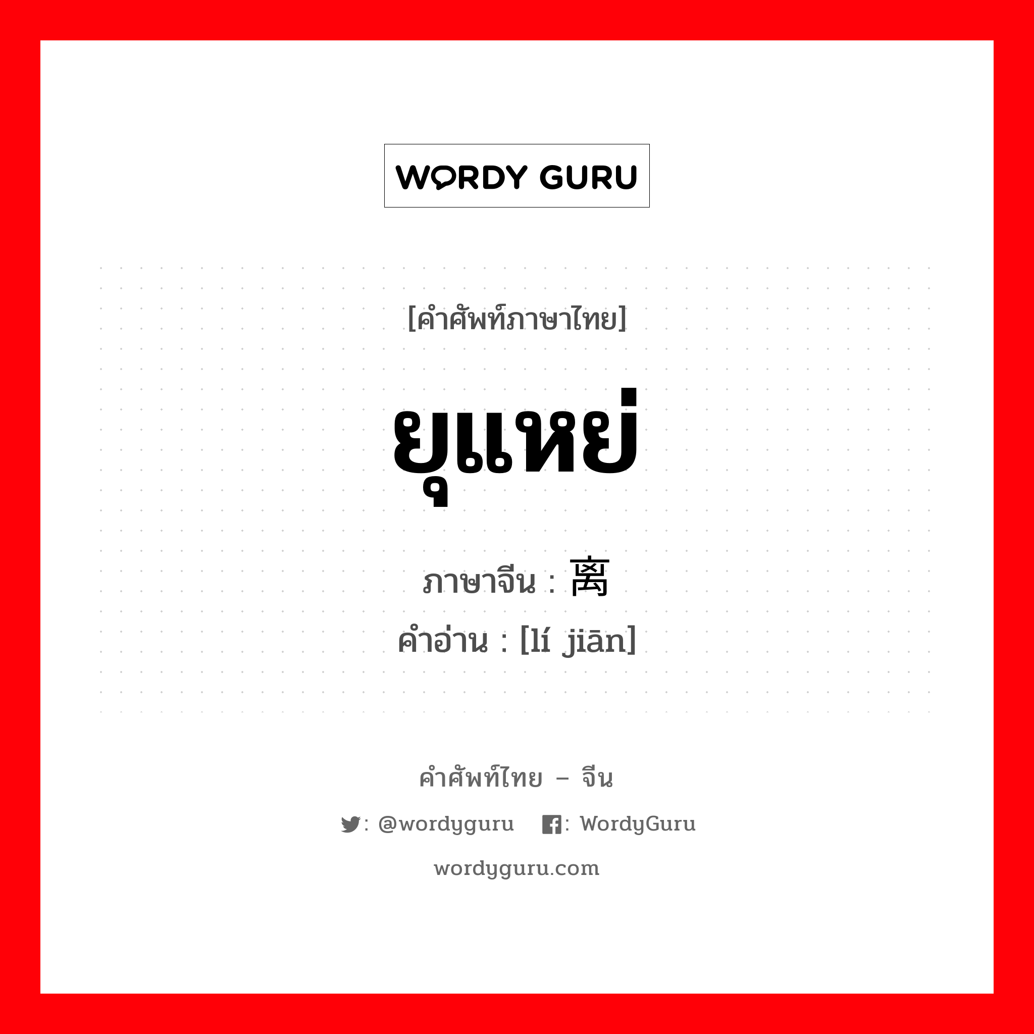 ยุแหย่ ภาษาจีนคืออะไร, คำศัพท์ภาษาไทย - จีน ยุแหย่ ภาษาจีน 离间 คำอ่าน [lí jiān]
