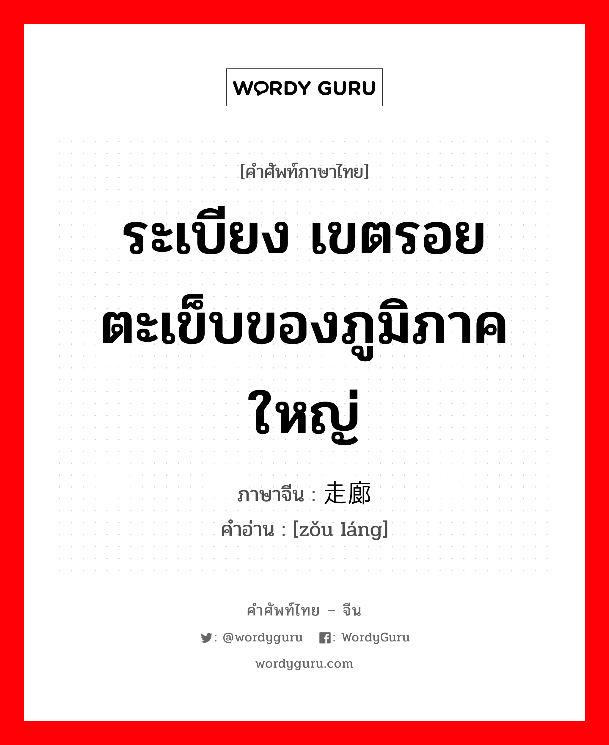 走廊 ภาษาไทย?, คำศัพท์ภาษาไทย - จีน 走廊 ภาษาจีน ระเบียง เขตรอยตะเข็บของภูมิภาคใหญ่ คำอ่าน [zǒu láng]