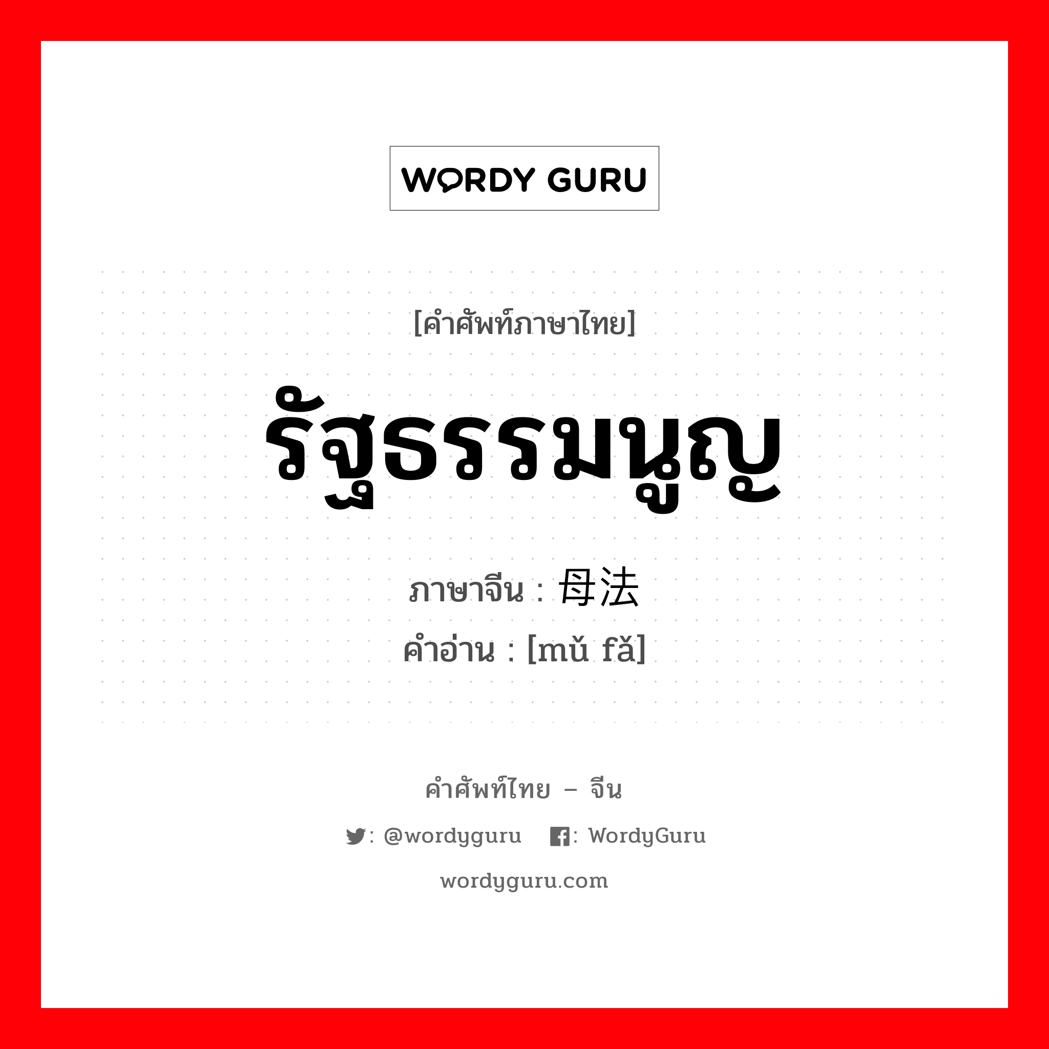 รัฐธรรมนูญ ภาษาจีนคืออะไร, คำศัพท์ภาษาไทย - จีน รัฐธรรมนูญ ภาษาจีน 母法 คำอ่าน [mǔ fǎ]