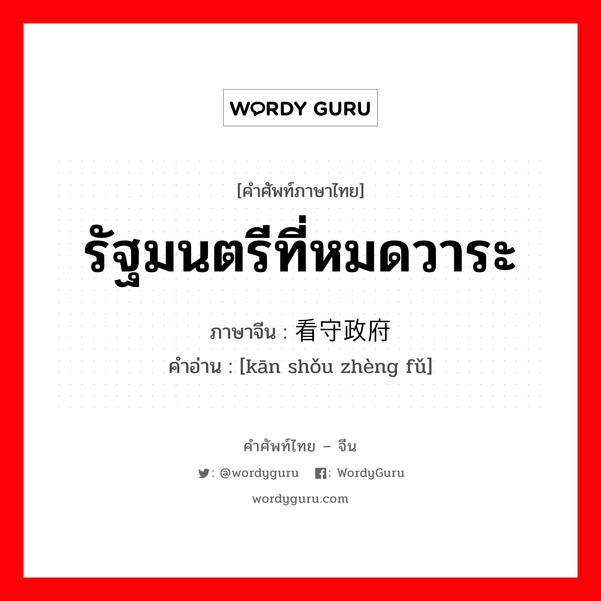 รัฐมนตรีที่หมดวาระ ภาษาจีนคืออะไร, คำศัพท์ภาษาไทย - จีน รัฐมนตรีที่หมดวาระ ภาษาจีน 看守政府 คำอ่าน [kān shǒu zhèng fǔ]