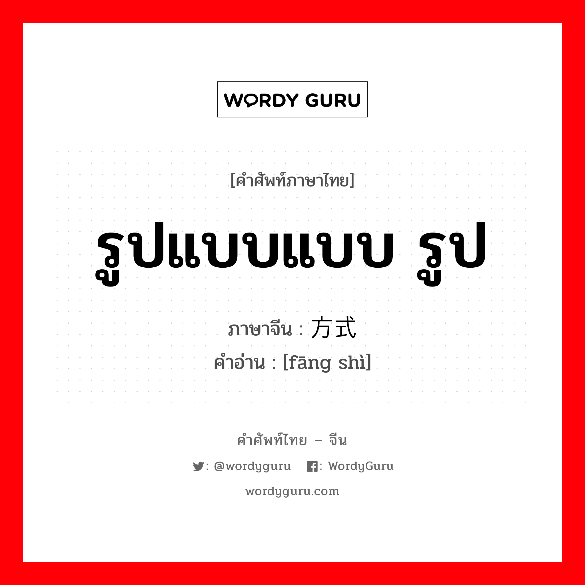 方式 ภาษาไทย?, คำศัพท์ภาษาไทย - จีน 方式 ภาษาจีน รูปแบบแบบ รูป คำอ่าน [fāng shì]