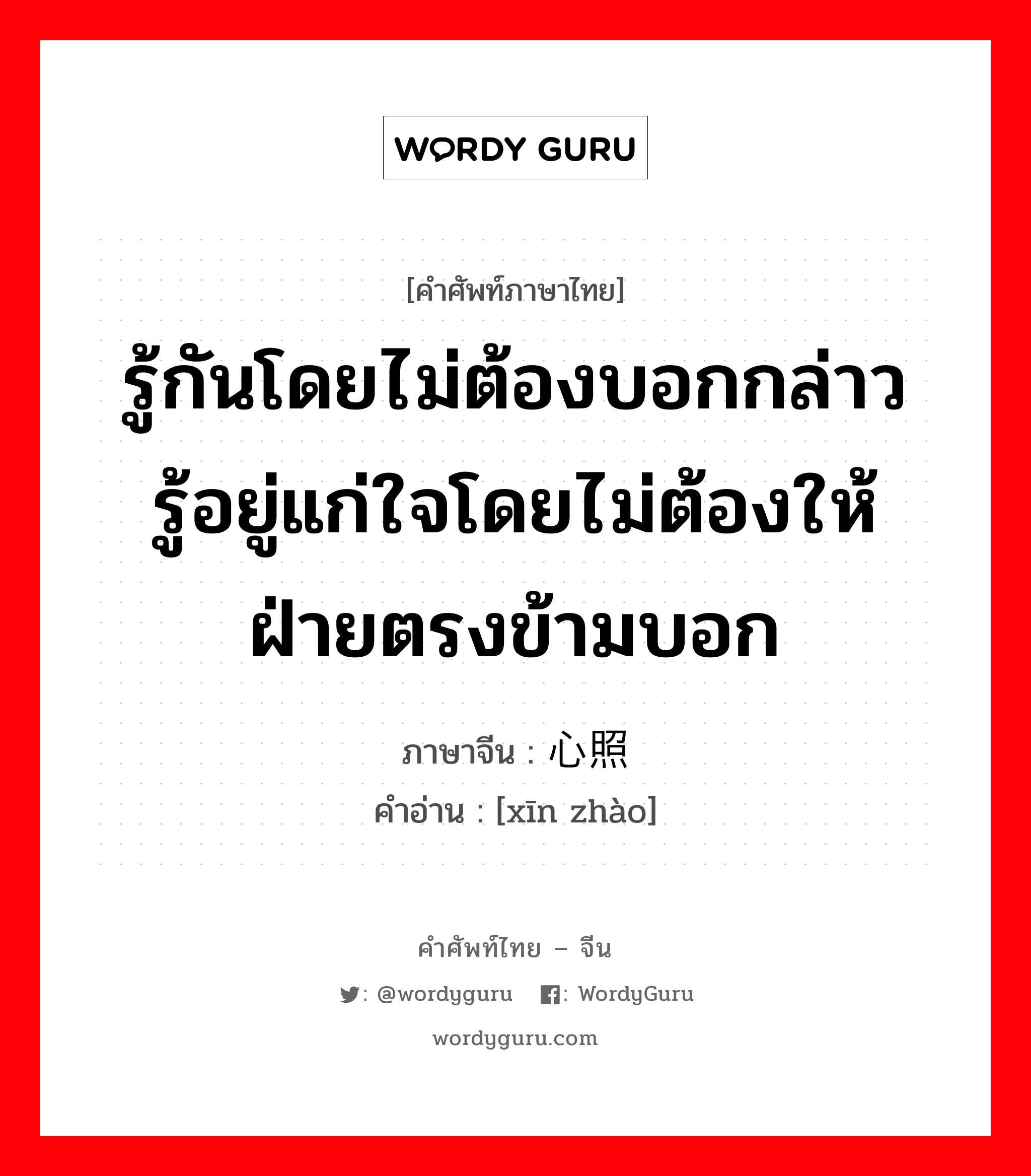 心照 ภาษาไทย?, คำศัพท์ภาษาไทย - จีน 心照 ภาษาจีน รู้กันโดยไม่ต้องบอกกล่าว รู้อยู่แก่ใจโดยไม่ต้องให้ฝ่ายตรงข้ามบอก คำอ่าน [xīn zhào]