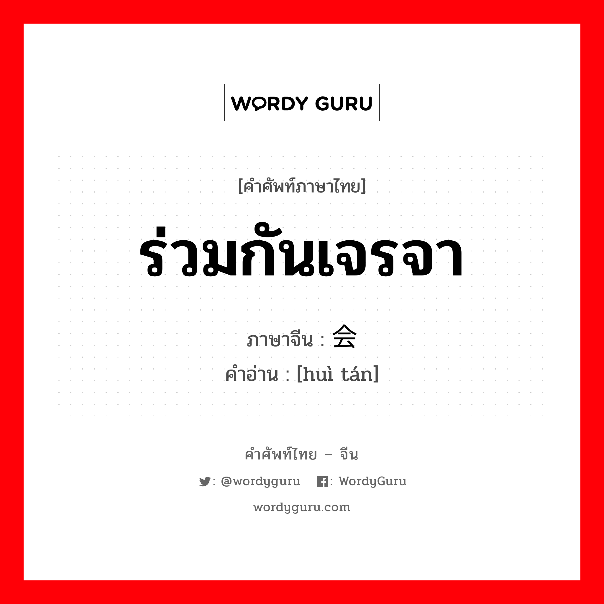 会谈 ภาษาไทย?, คำศัพท์ภาษาไทย - จีน 会谈 ภาษาจีน ร่วมกันเจรจา คำอ่าน [huì tán]